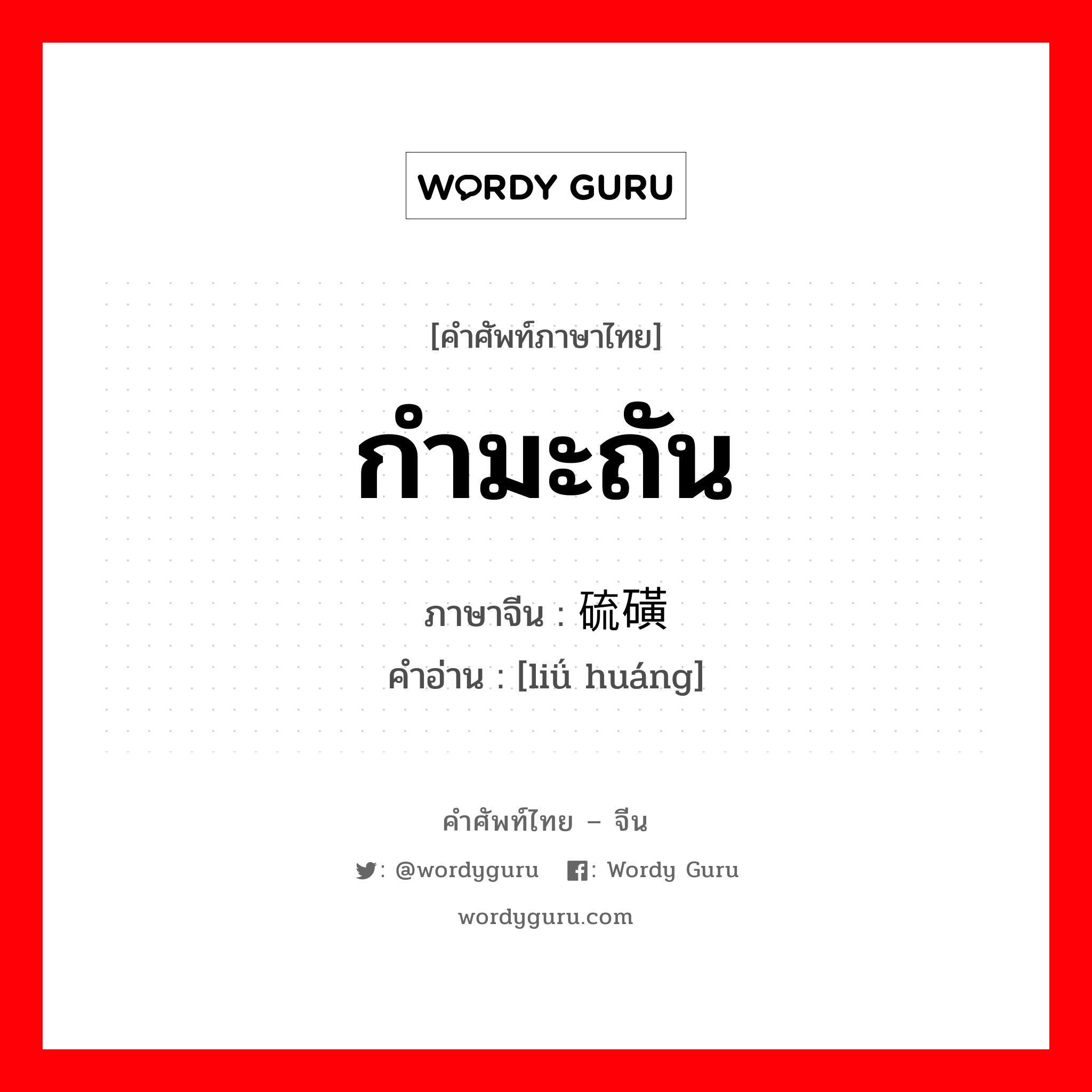 กำมะถัน ภาษาจีนคืออะไร, คำศัพท์ภาษาไทย - จีน กำมะถัน ภาษาจีน 硫磺 คำอ่าน [liǘ huáng]