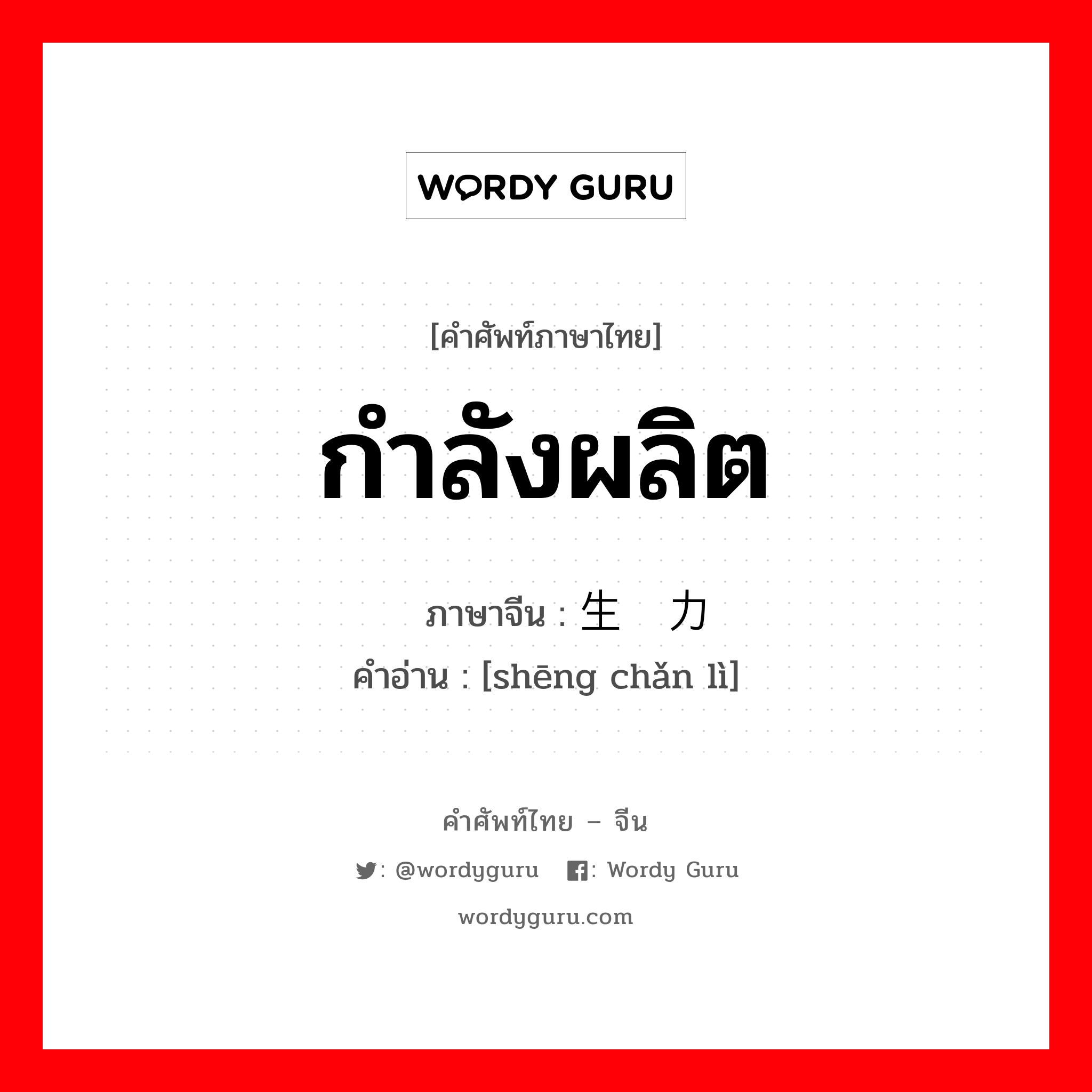 กำลังผลิต ภาษาจีนคืออะไร, คำศัพท์ภาษาไทย - จีน กำลังผลิต ภาษาจีน 生产力 คำอ่าน [shēng chǎn lì]