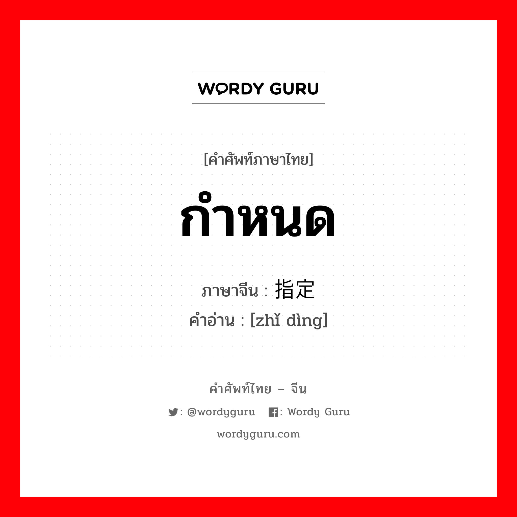 กำหนด ภาษาจีนคืออะไร, คำศัพท์ภาษาไทย - จีน กำหนด ภาษาจีน 指定 คำอ่าน [zhǐ dìng]