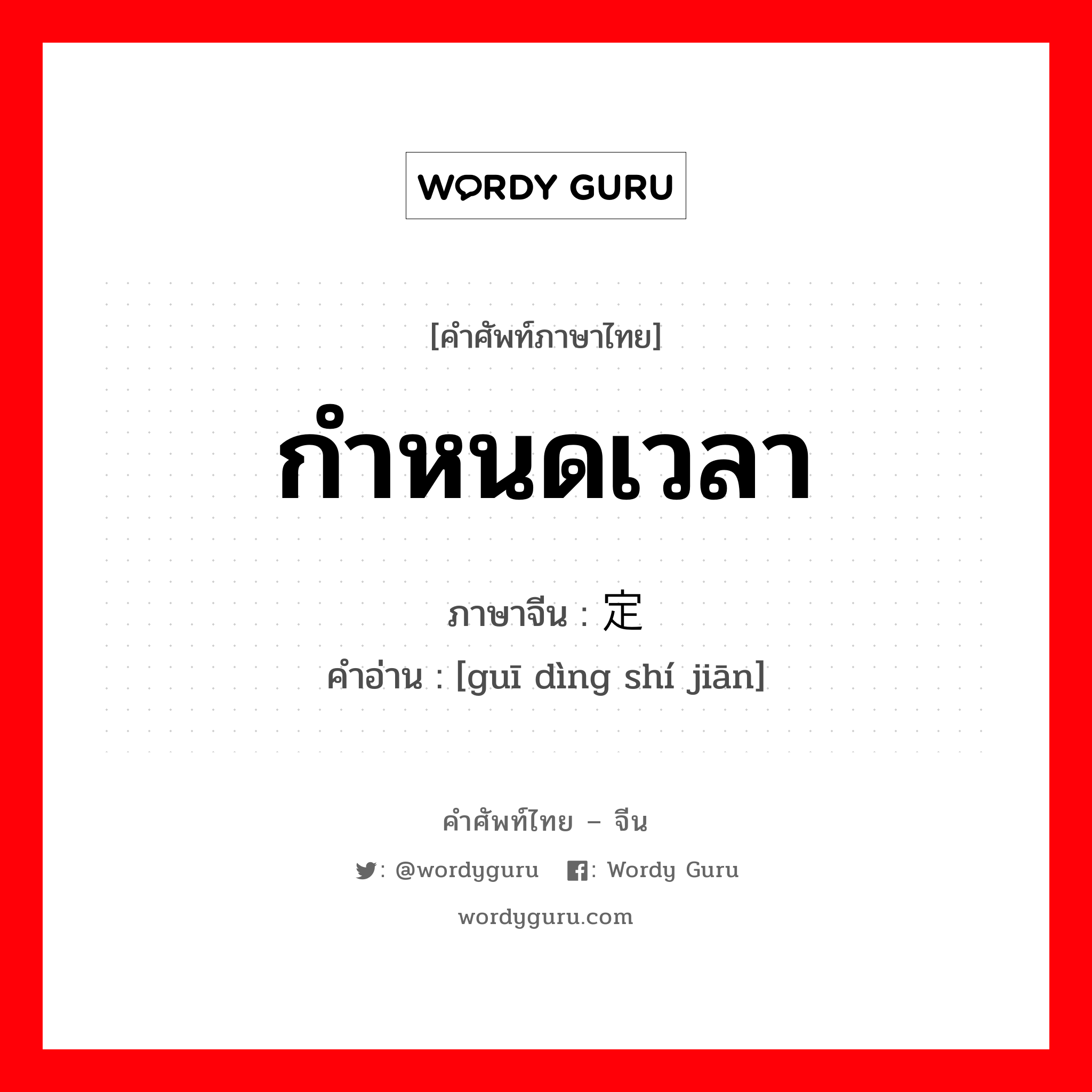 กำหนดเวลา ภาษาจีนคืออะไร, คำศัพท์ภาษาไทย - จีน กำหนดเวลา ภาษาจีน 规定时间 คำอ่าน [guī dìng shí jiān]