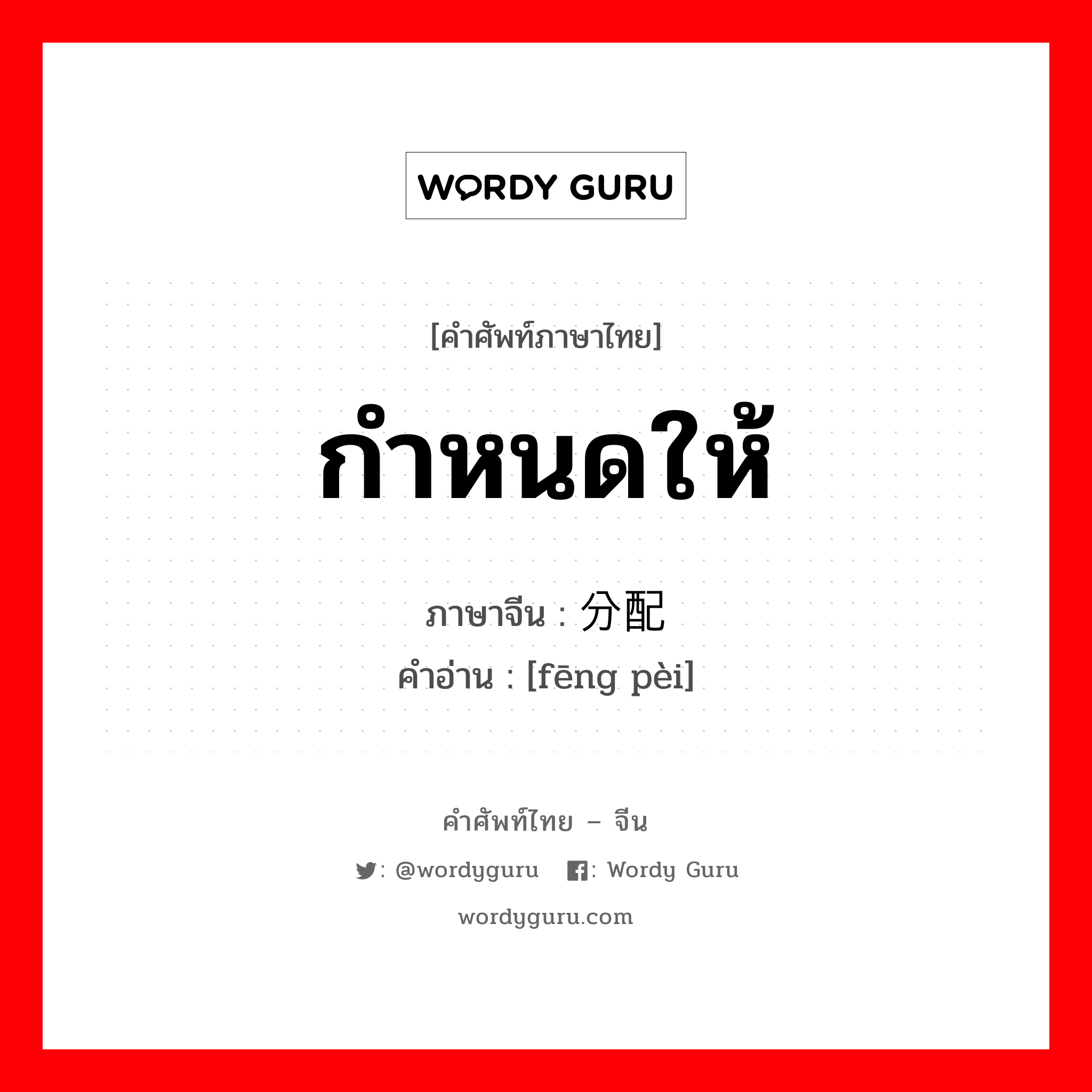 กำหนดให้ ภาษาจีนคืออะไร, คำศัพท์ภาษาไทย - จีน กำหนดให้ ภาษาจีน 分配 คำอ่าน [fēng pèi]