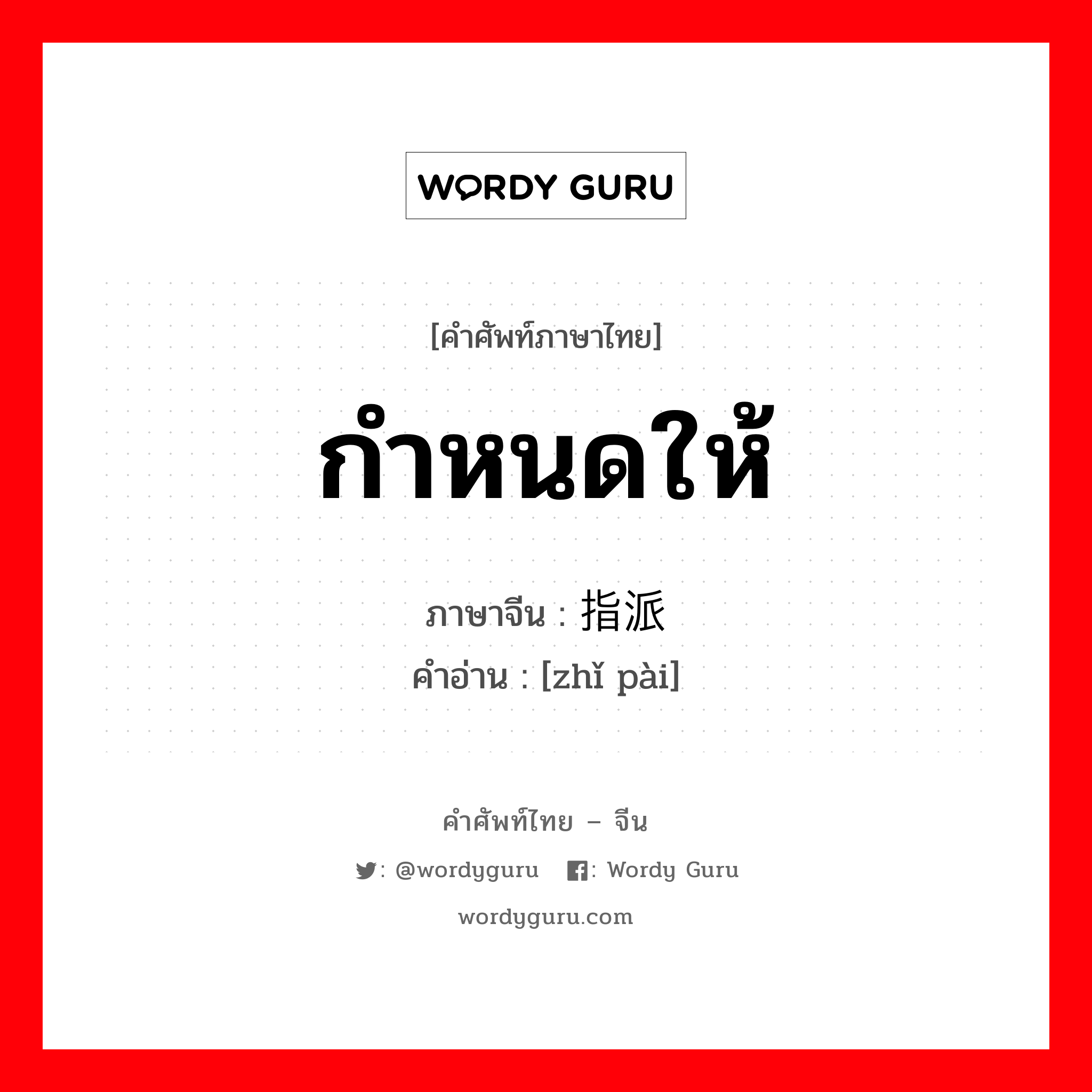 กำหนดให้ ภาษาจีนคืออะไร, คำศัพท์ภาษาไทย - จีน กำหนดให้ ภาษาจีน 指派 คำอ่าน [zhǐ pài]