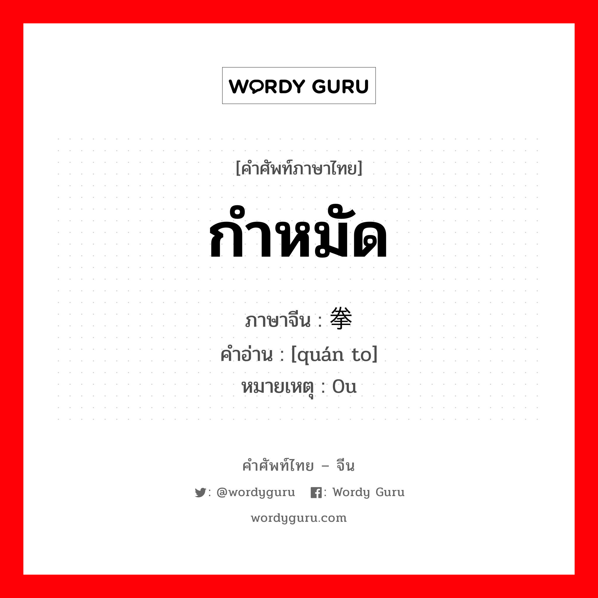 กำหมัด ภาษาจีนคืออะไร, คำศัพท์ภาษาไทย - จีน กำหมัด ภาษาจีน 拳头 คำอ่าน [quán to] หมายเหตุ 0u