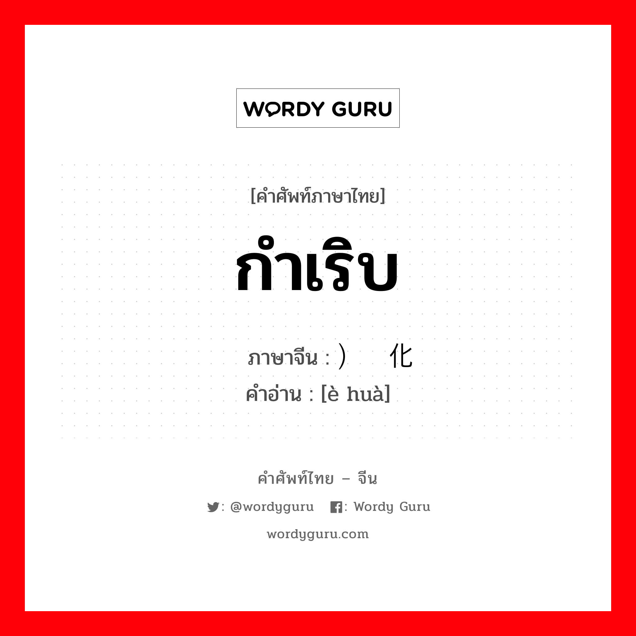 กำเริบ ภาษาจีนคืออะไร, คำศัพท์ภาษาไทย - จีน กำเริบ ภาษาจีน ）恶化 คำอ่าน [è huà]