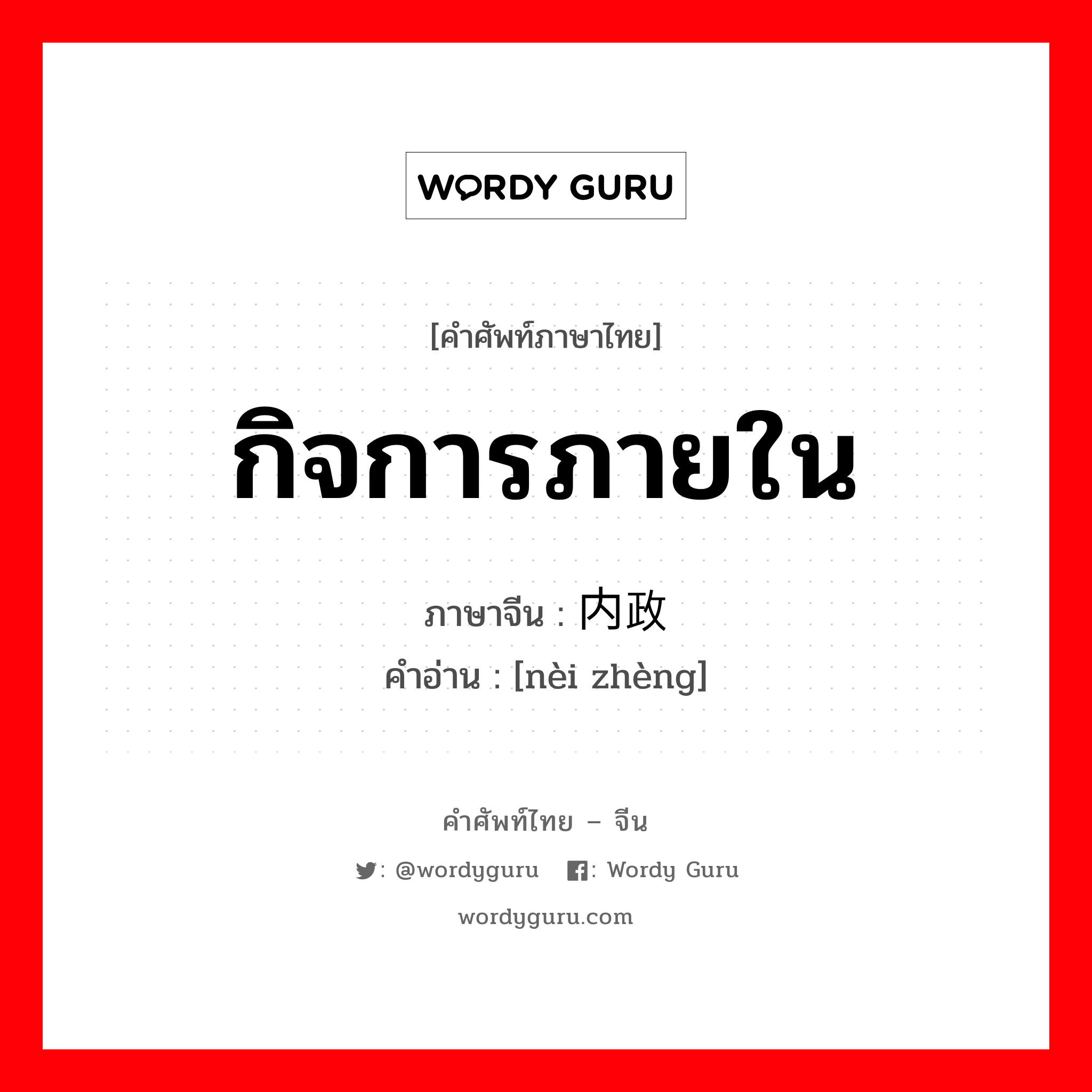 กิจการภายใน ภาษาจีนคืออะไร, คำศัพท์ภาษาไทย - จีน กิจการภายใน ภาษาจีน 内政 คำอ่าน [nèi zhèng]