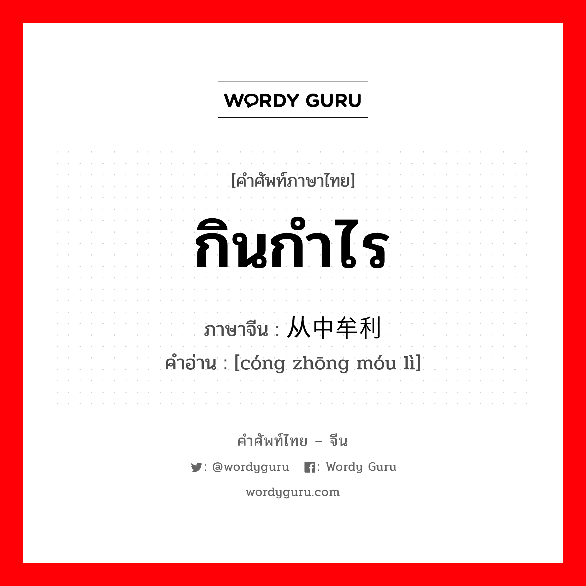 กินกำไร ภาษาจีนคืออะไร, คำศัพท์ภาษาไทย - จีน กินกำไร ภาษาจีน 从中牟利 คำอ่าน [cóng zhōng móu lì]