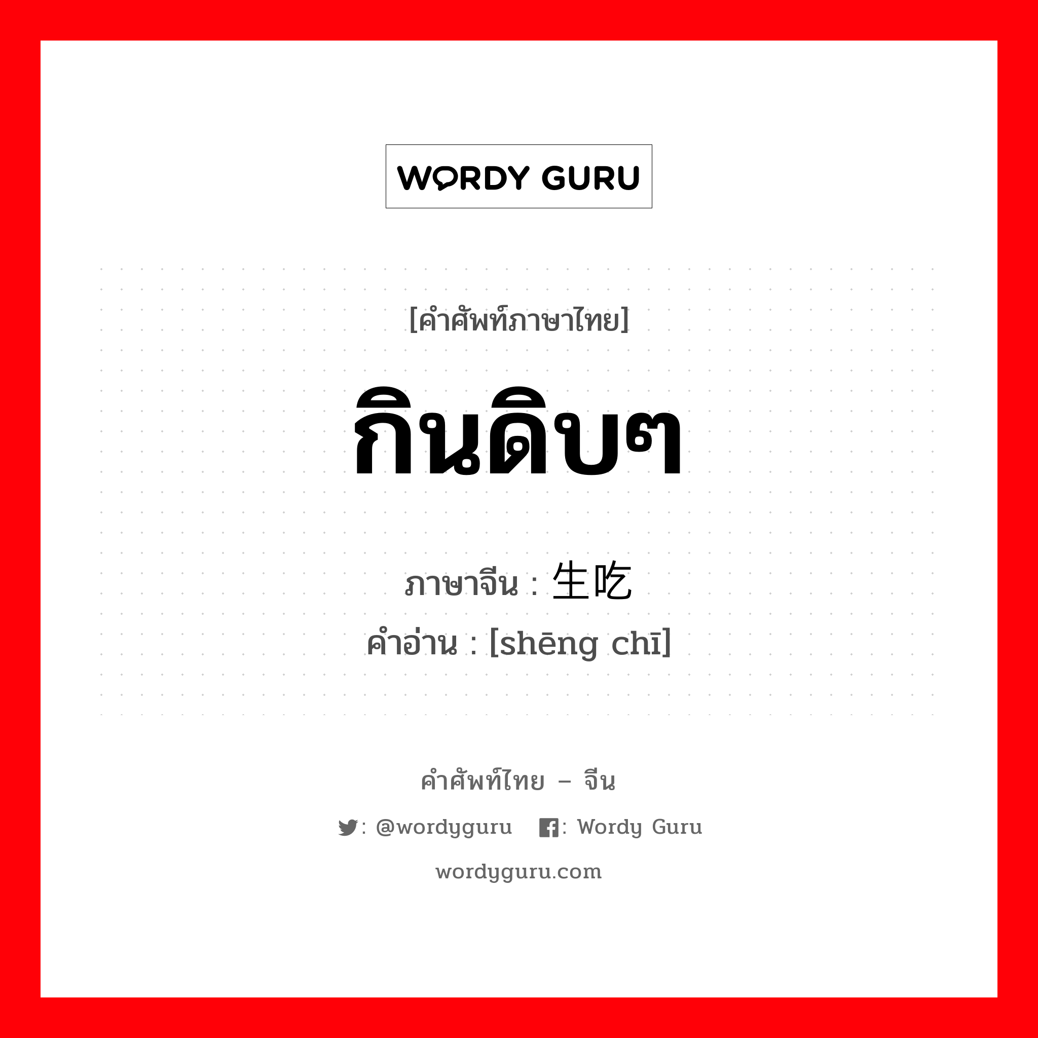 กินดิบๆ ภาษาจีนคืออะไร, คำศัพท์ภาษาไทย - จีน กินดิบๆ ภาษาจีน 生吃 คำอ่าน [shēng chī]