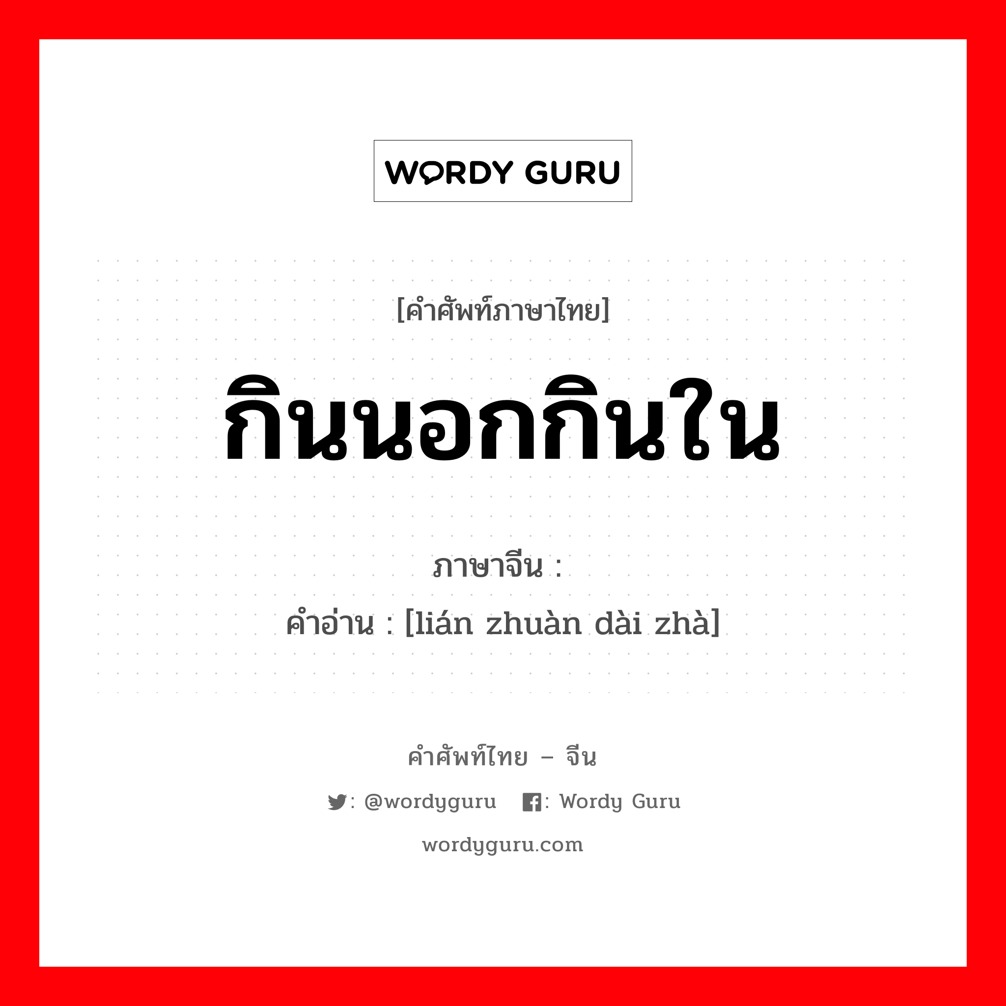 กินนอกกินใน ภาษาจีนคืออะไร, คำศัพท์ภาษาไทย - จีน กินนอกกินใน ภาษาจีน 连赚带诈 คำอ่าน [lián zhuàn dài zhà]