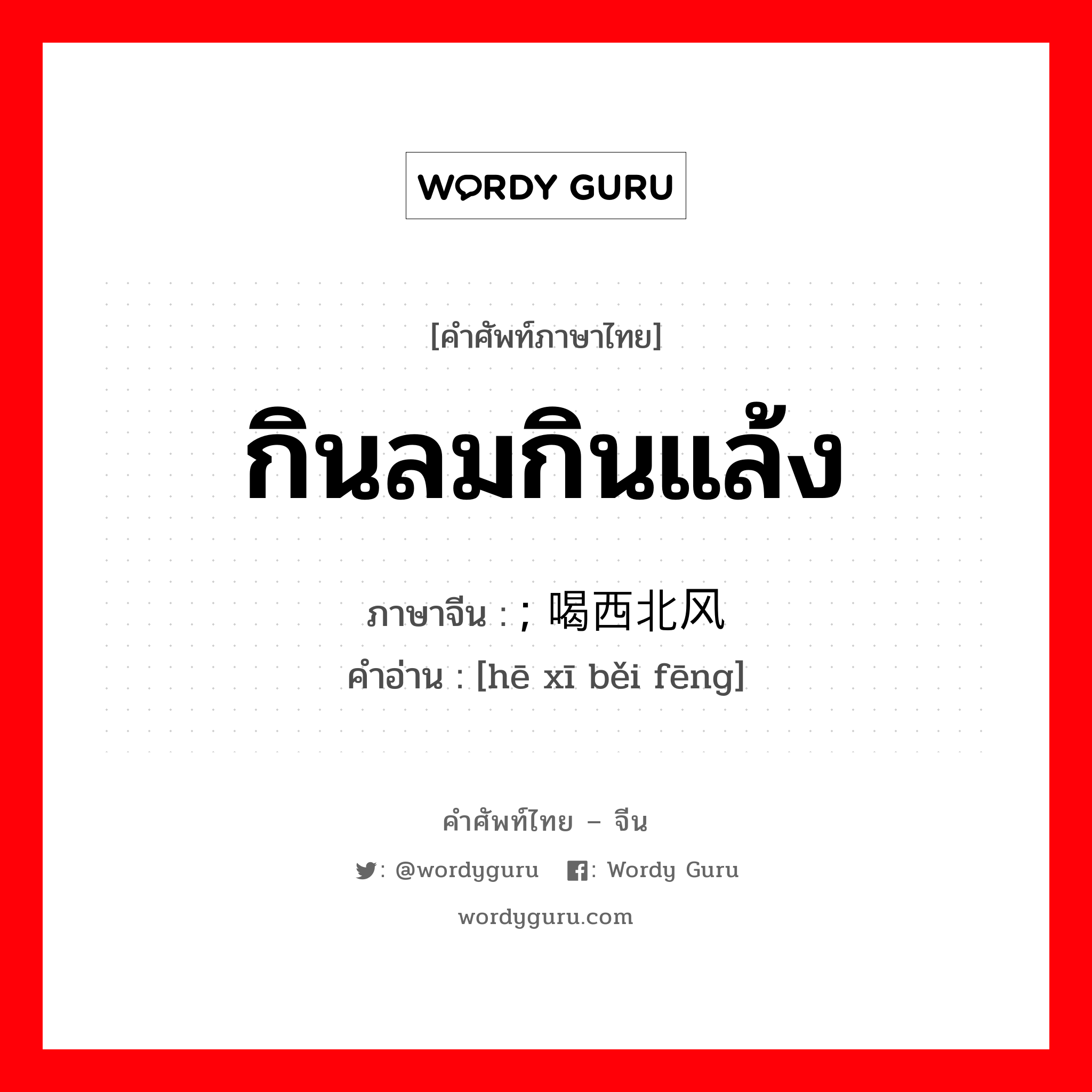 กินลมกินแล้ง ภาษาจีนคืออะไร, คำศัพท์ภาษาไทย - จีน กินลมกินแล้ง ภาษาจีน ; 喝西北风 คำอ่าน [hē xī běi fēng]