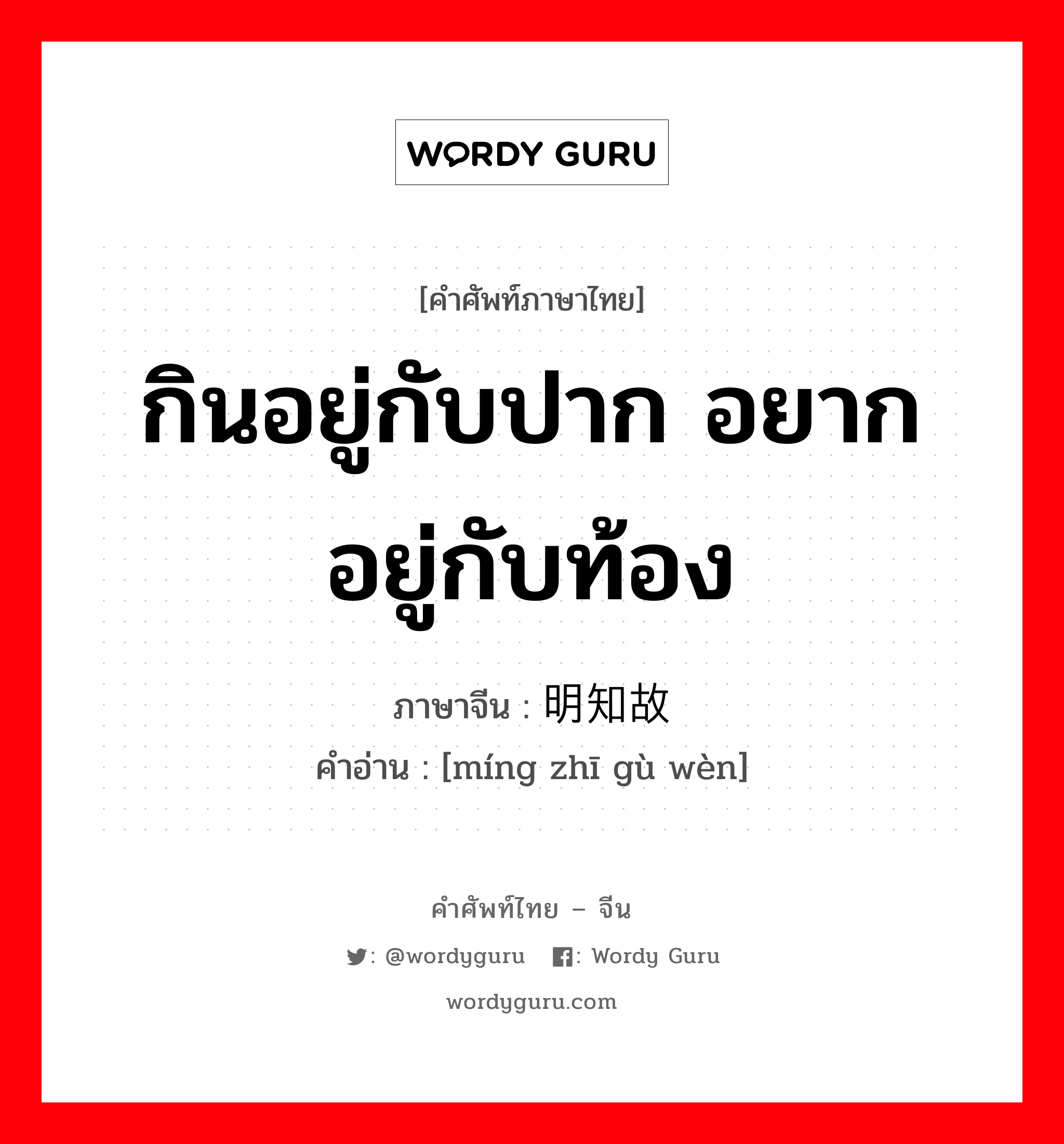 กินอยู่กับปาก อยากอยู่กับท้อง ภาษาจีนคืออะไร, คำศัพท์ภาษาไทย - จีน กินอยู่กับปาก อยากอยู่กับท้อง ภาษาจีน 明知故问 คำอ่าน [míng zhī gù wèn]