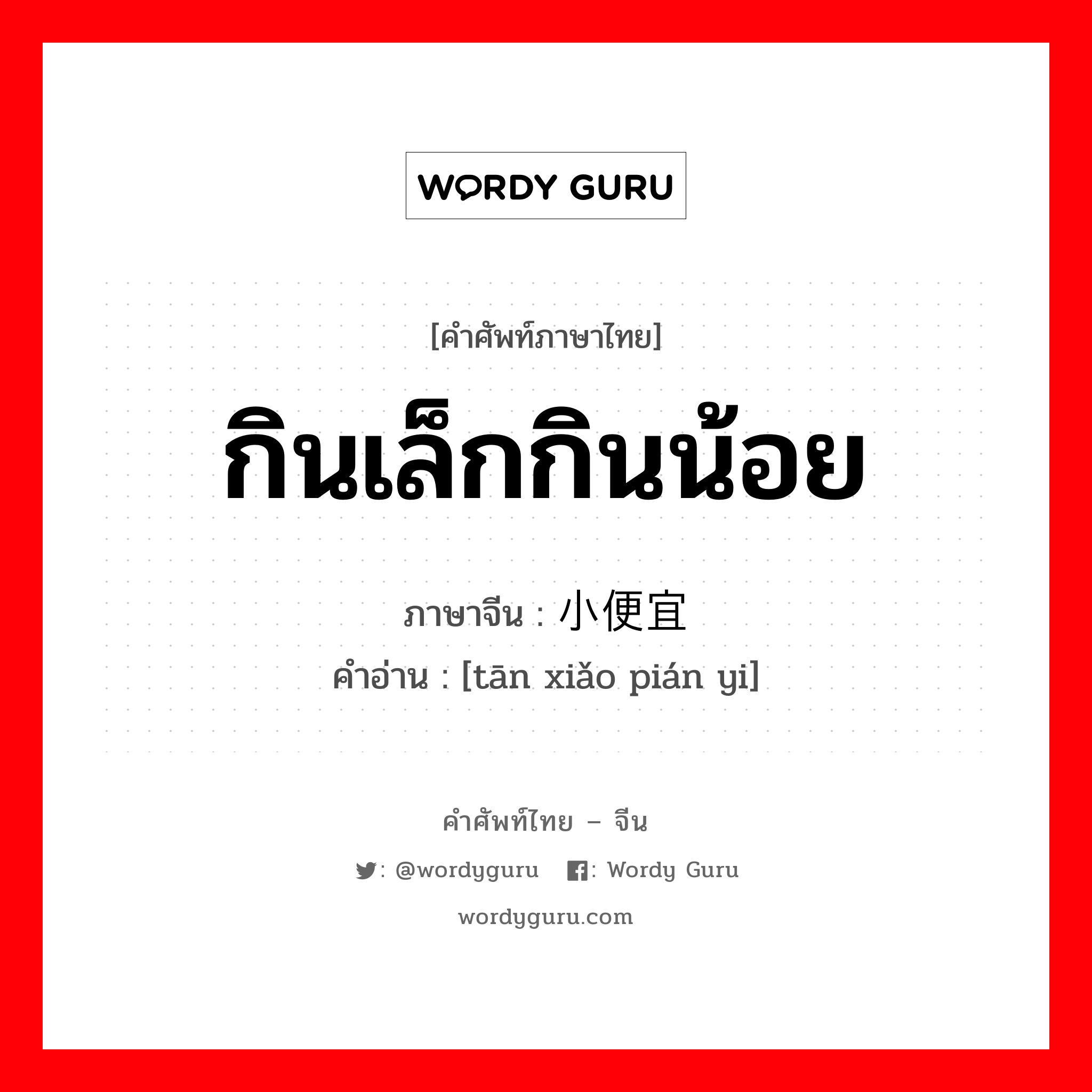 กินเล็กกินน้อย ภาษาจีนคืออะไร, คำศัพท์ภาษาไทย - จีน กินเล็กกินน้อย ภาษาจีน 贪小便宜 คำอ่าน [tān xiǎo pián yi]