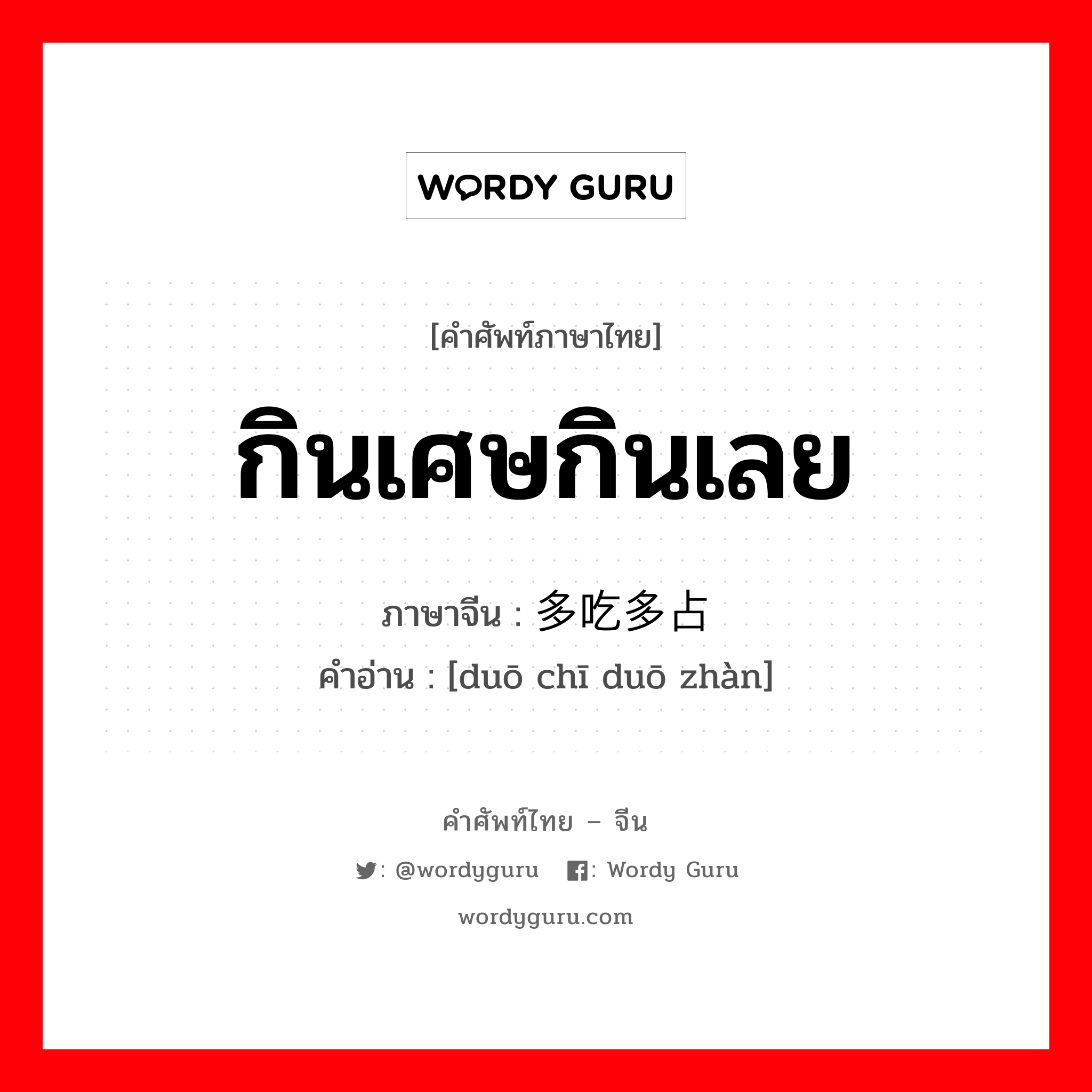 กินเศษกินเลย ภาษาจีนคืออะไร, คำศัพท์ภาษาไทย - จีน กินเศษกินเลย ภาษาจีน 多吃多占 คำอ่าน [duō chī duō zhàn]