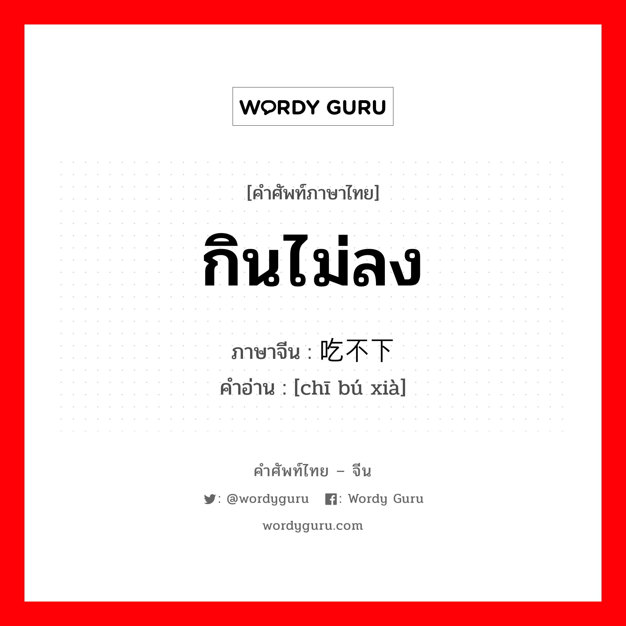 กินไม่ลง ภาษาจีนคืออะไร, คำศัพท์ภาษาไทย - จีน กินไม่ลง ภาษาจีน 吃不下 คำอ่าน [chī bú xià]