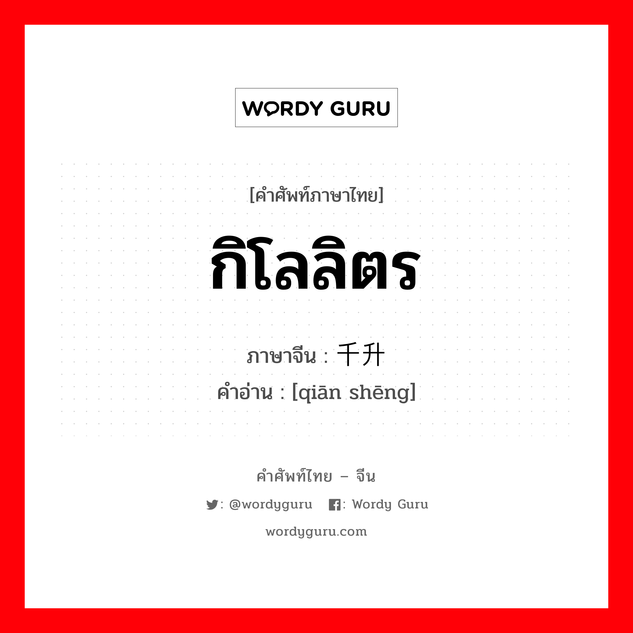 กิโลลิตร ภาษาจีนคืออะไร, คำศัพท์ภาษาไทย - จีน กิโลลิตร ภาษาจีน 千升 คำอ่าน [qiān shēng]