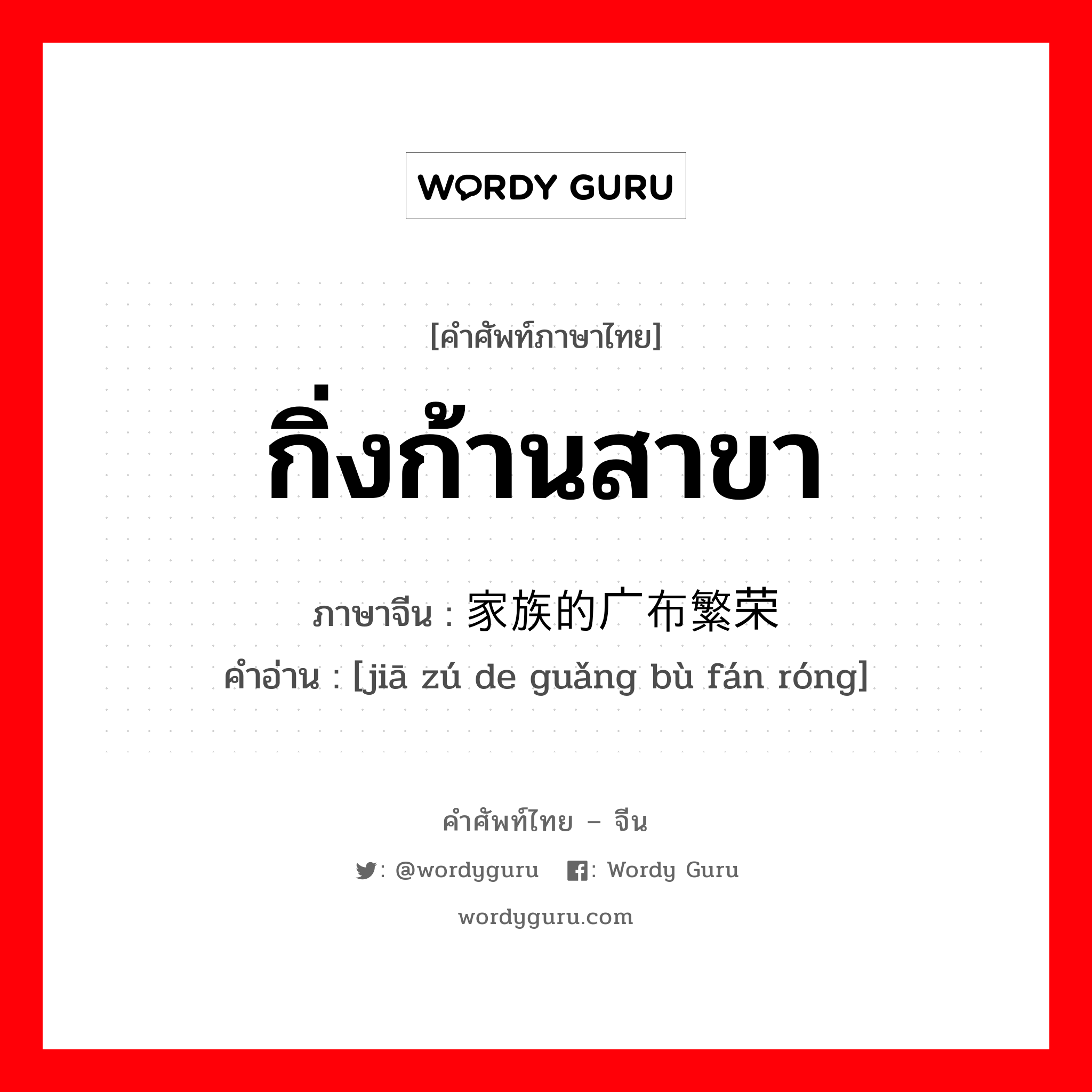 กิ่งก้านสาขา ภาษาจีนคืออะไร, คำศัพท์ภาษาไทย - จีน กิ่งก้านสาขา ภาษาจีน 家族的广布繁荣 คำอ่าน [jiā zú de guǎng bù fán róng]