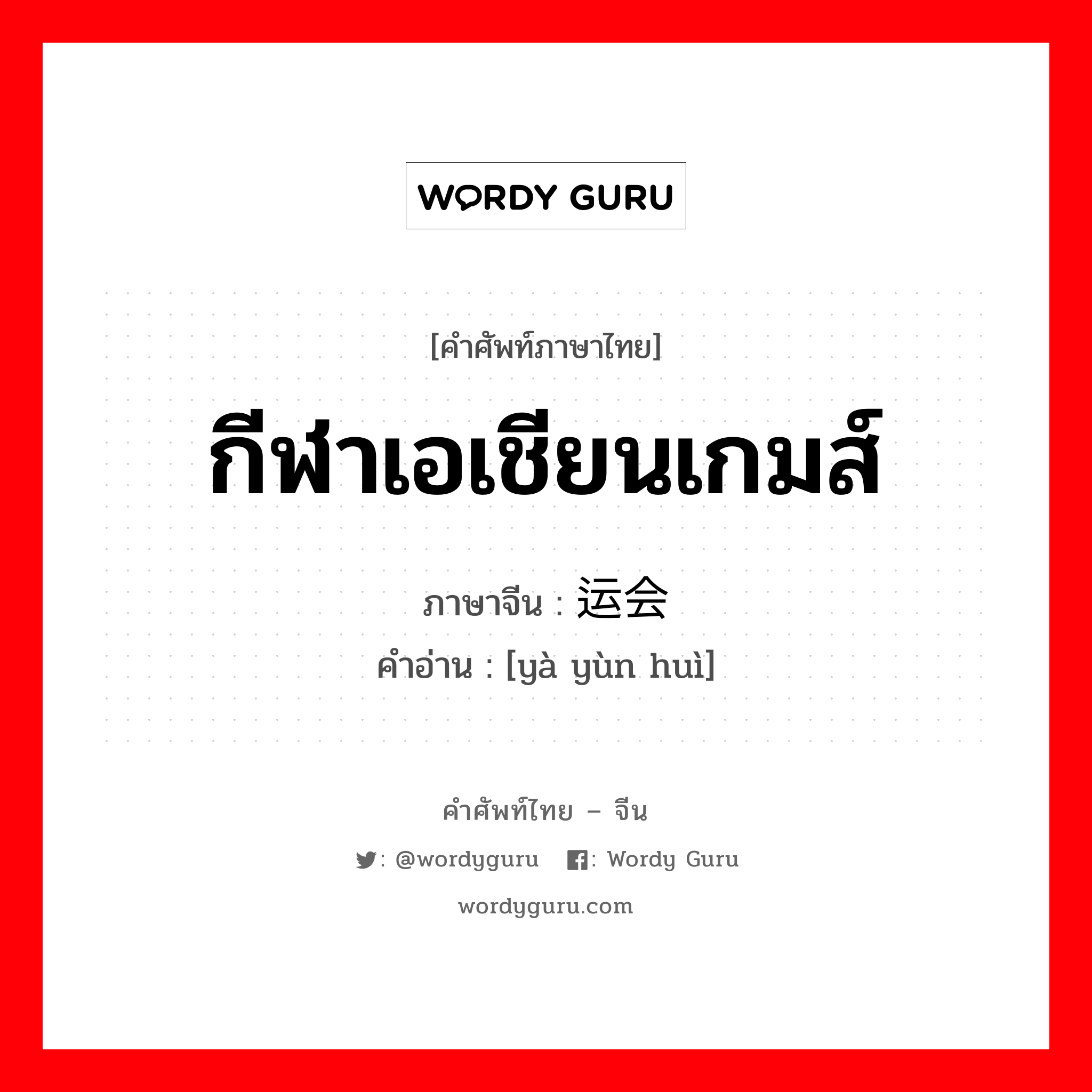 กีฬาเอเชียนเกมส์ ภาษาจีนคืออะไร, คำศัพท์ภาษาไทย - จีน กีฬาเอเชียนเกมส์ ภาษาจีน 亚运会 คำอ่าน [yà yùn huì]