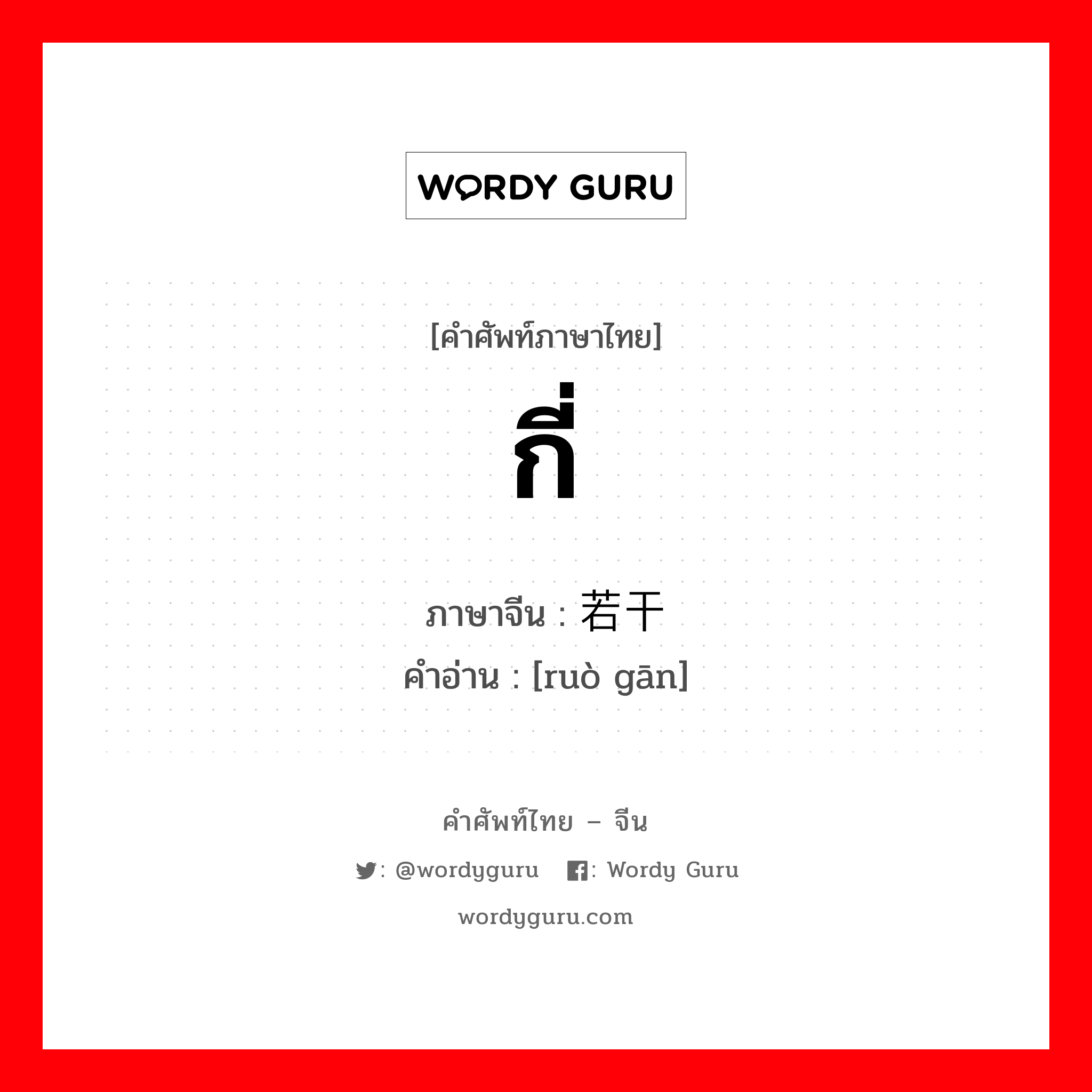 กี่ ภาษาจีนคืออะไร, คำศัพท์ภาษาไทย - จีน กี่ ภาษาจีน 若干 คำอ่าน [ruò gān]