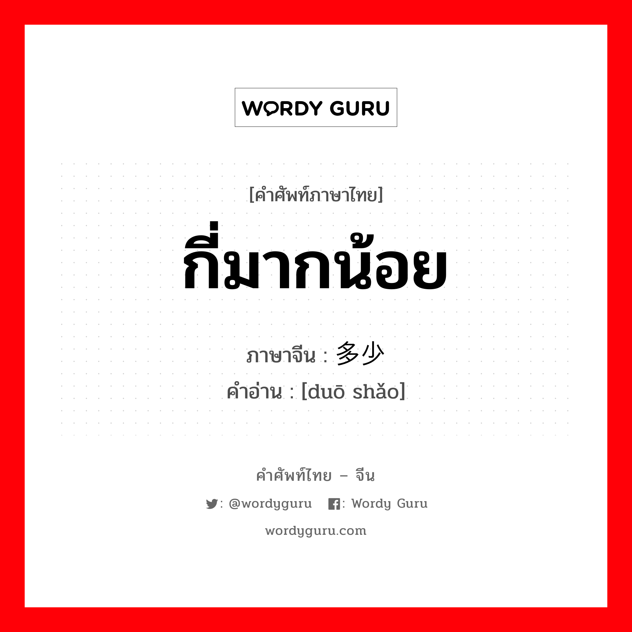 กี่มากน้อย ภาษาจีนคืออะไร, คำศัพท์ภาษาไทย - จีน กี่มากน้อย ภาษาจีน 多少 คำอ่าน [duō shǎo]