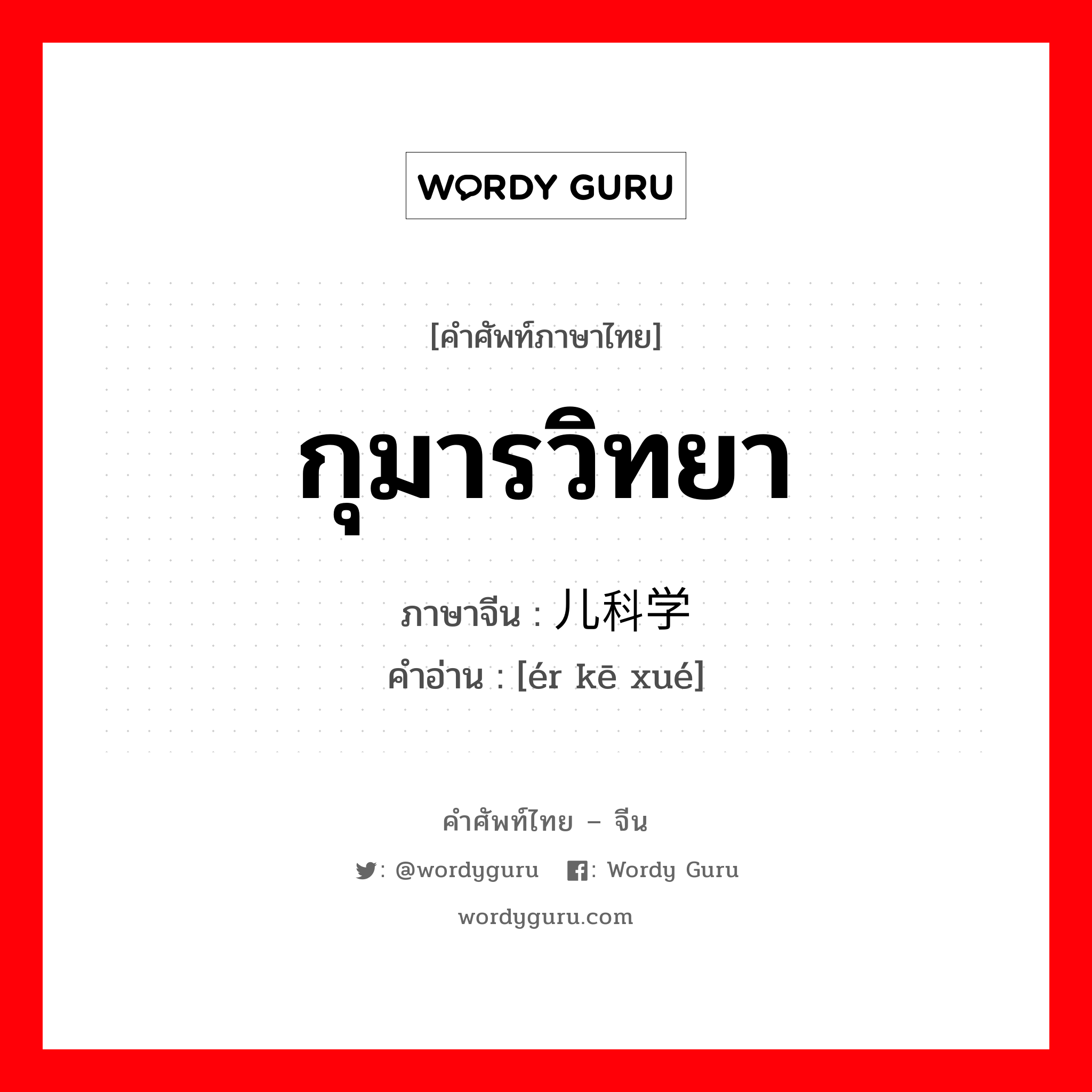 กุมารวิทยา ภาษาจีนคืออะไร, คำศัพท์ภาษาไทย - จีน กุมารวิทยา ภาษาจีน 儿科学 คำอ่าน [ér kē xué]