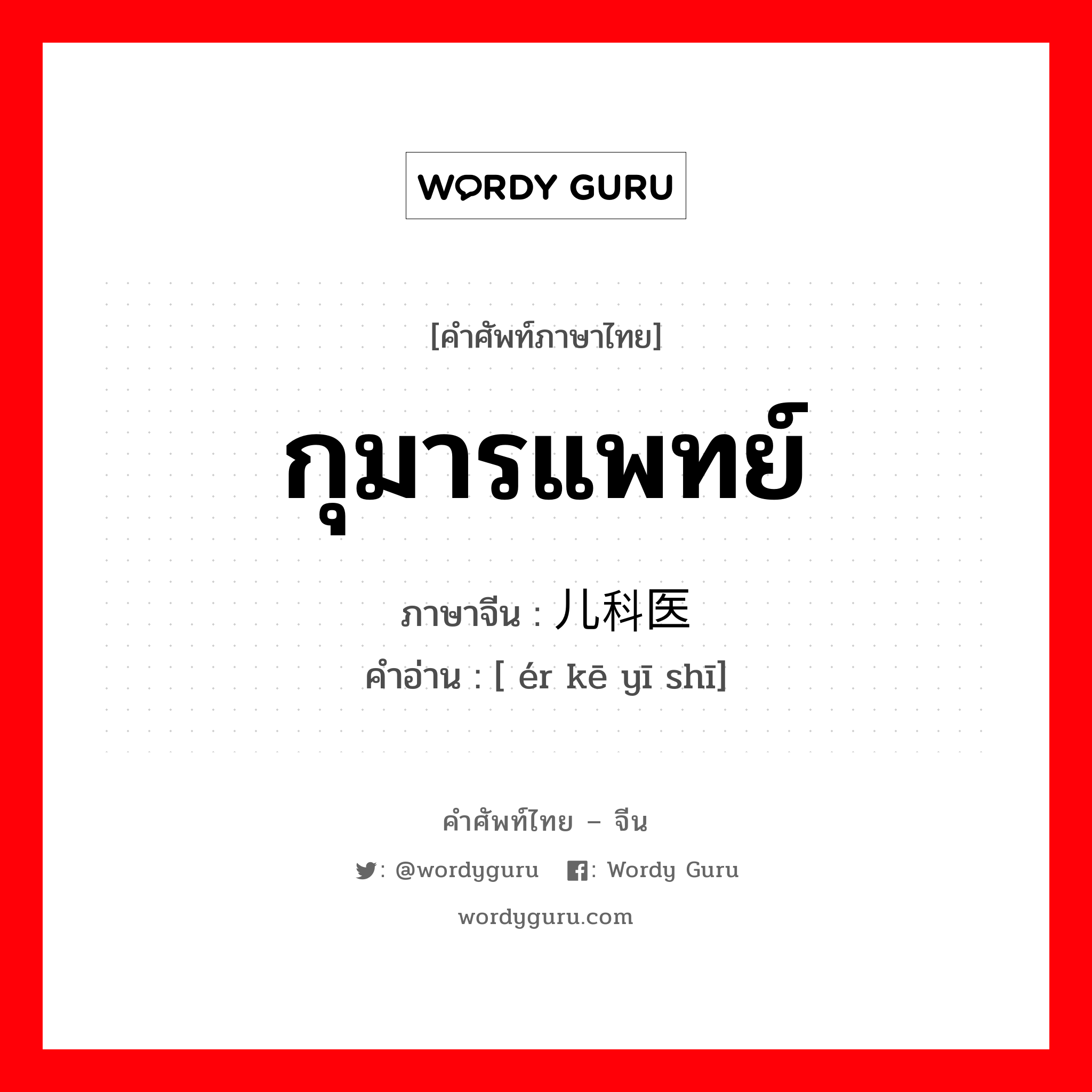 กุมารแพทย์ ภาษาจีนคืออะไร, คำศัพท์ภาษาไทย - จีน กุมารแพทย์ ภาษาจีน 儿科医师 คำอ่าน [ ér kē yī shī]