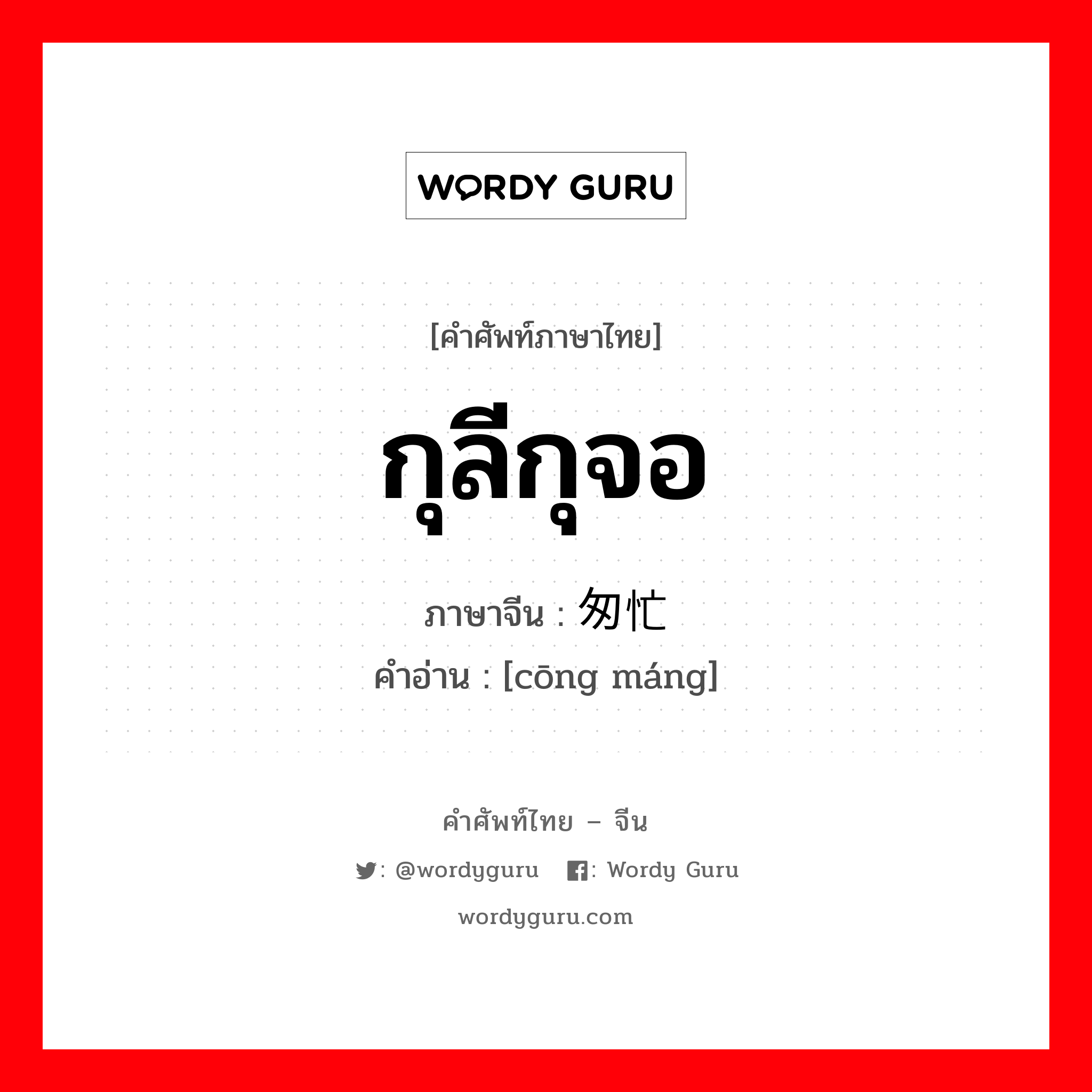 กุลีกุจอ ภาษาจีนคืออะไร, คำศัพท์ภาษาไทย - จีน กุลีกุจอ ภาษาจีน 匆忙 คำอ่าน [cōng máng]