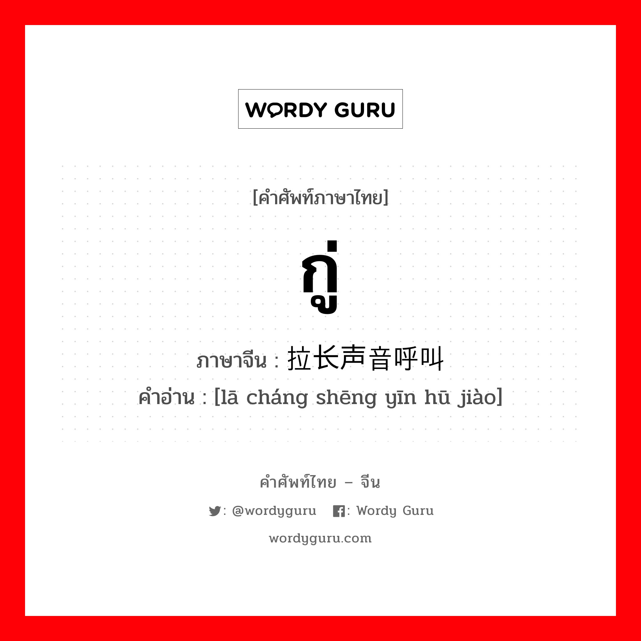 กู่ ภาษาจีนคืออะไร, คำศัพท์ภาษาไทย - จีน กู่ ภาษาจีน 拉长声音呼叫 คำอ่าน [lā cháng shēng yīn hū jiào]