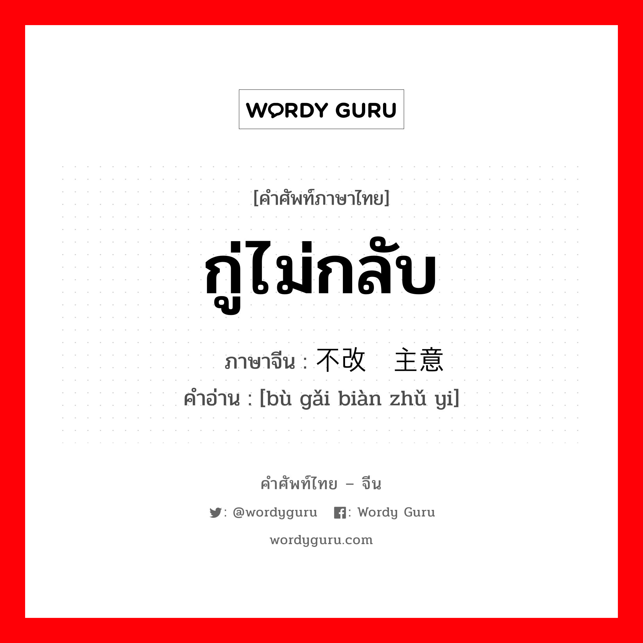 กู่ไม่กลับ ภาษาจีนคืออะไร, คำศัพท์ภาษาไทย - จีน กู่ไม่กลับ ภาษาจีน 不改变主意 คำอ่าน [bù gǎi biàn zhǔ yi]