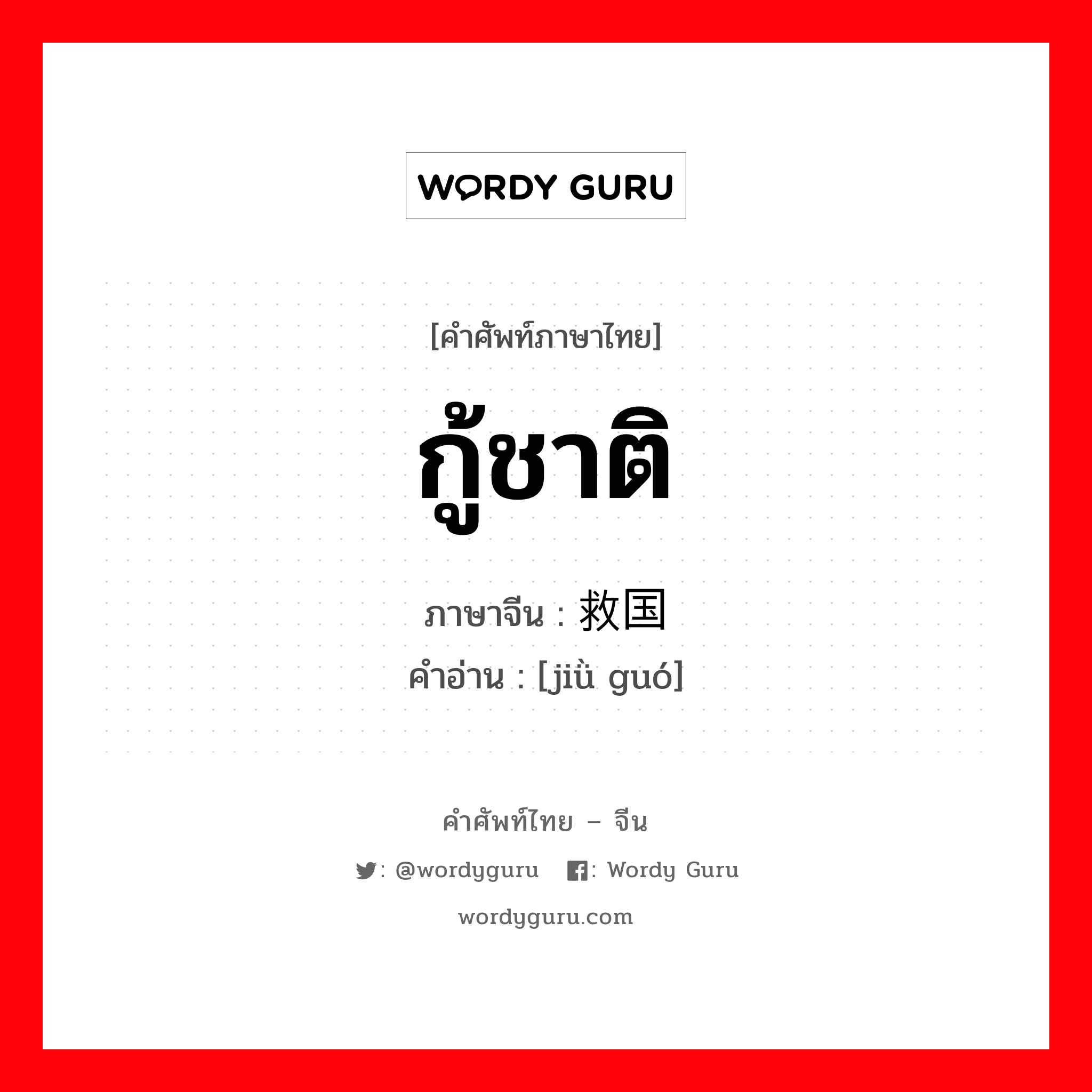 กู้ชาติ ภาษาจีนคืออะไร, คำศัพท์ภาษาไทย - จีน กู้ชาติ ภาษาจีน 救国 คำอ่าน [jiǜ guó]