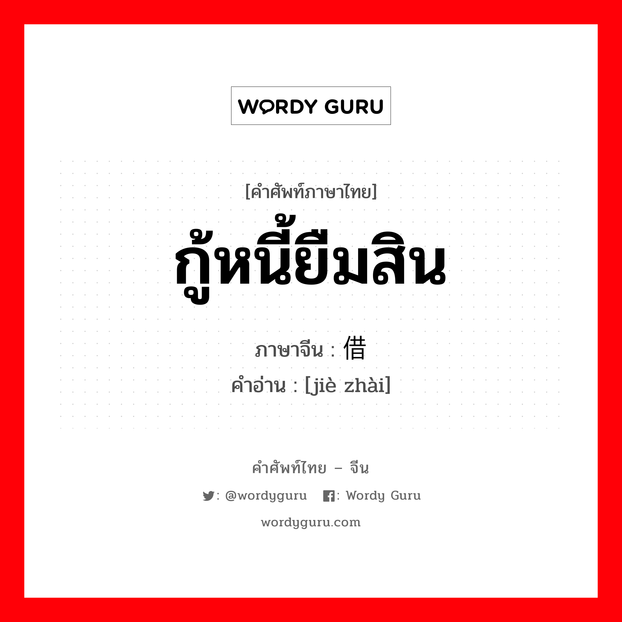 กู้หนี้ยืมสิน ภาษาจีนคืออะไร, คำศัพท์ภาษาไทย - จีน กู้หนี้ยืมสิน ภาษาจีน 借债 คำอ่าน [jiè zhài]