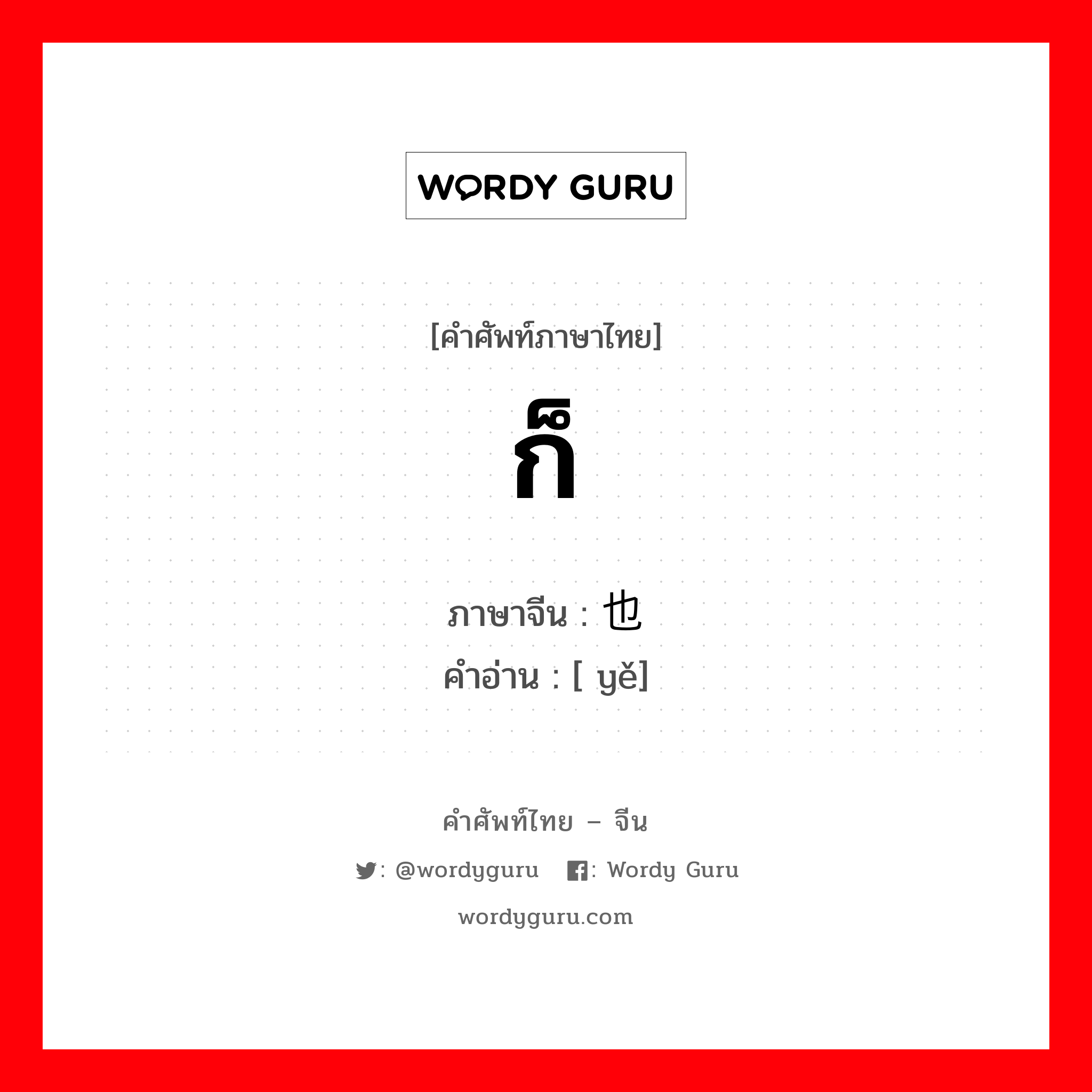 ก็ ภาษาจีนคืออะไร, คำศัพท์ภาษาไทย - จีน ก็ ภาษาจีน 也 คำอ่าน [ yě]