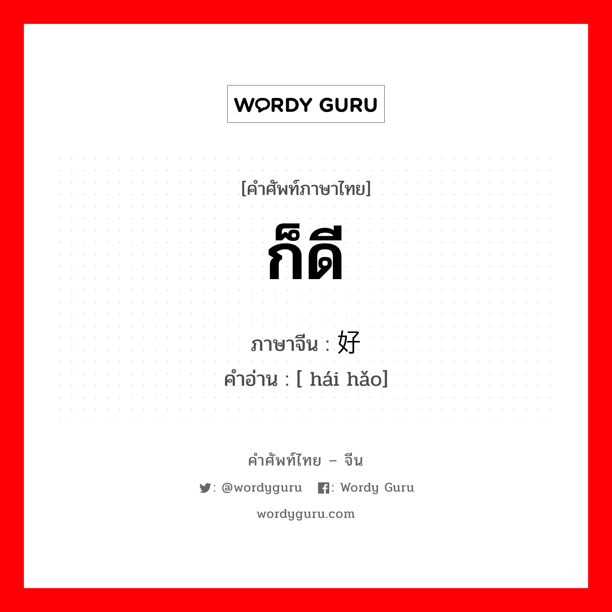 ก็ดี ภาษาจีนคืออะไร, คำศัพท์ภาษาไทย - จีน ก็ดี ภาษาจีน 还好 คำอ่าน [ hái hǎo]