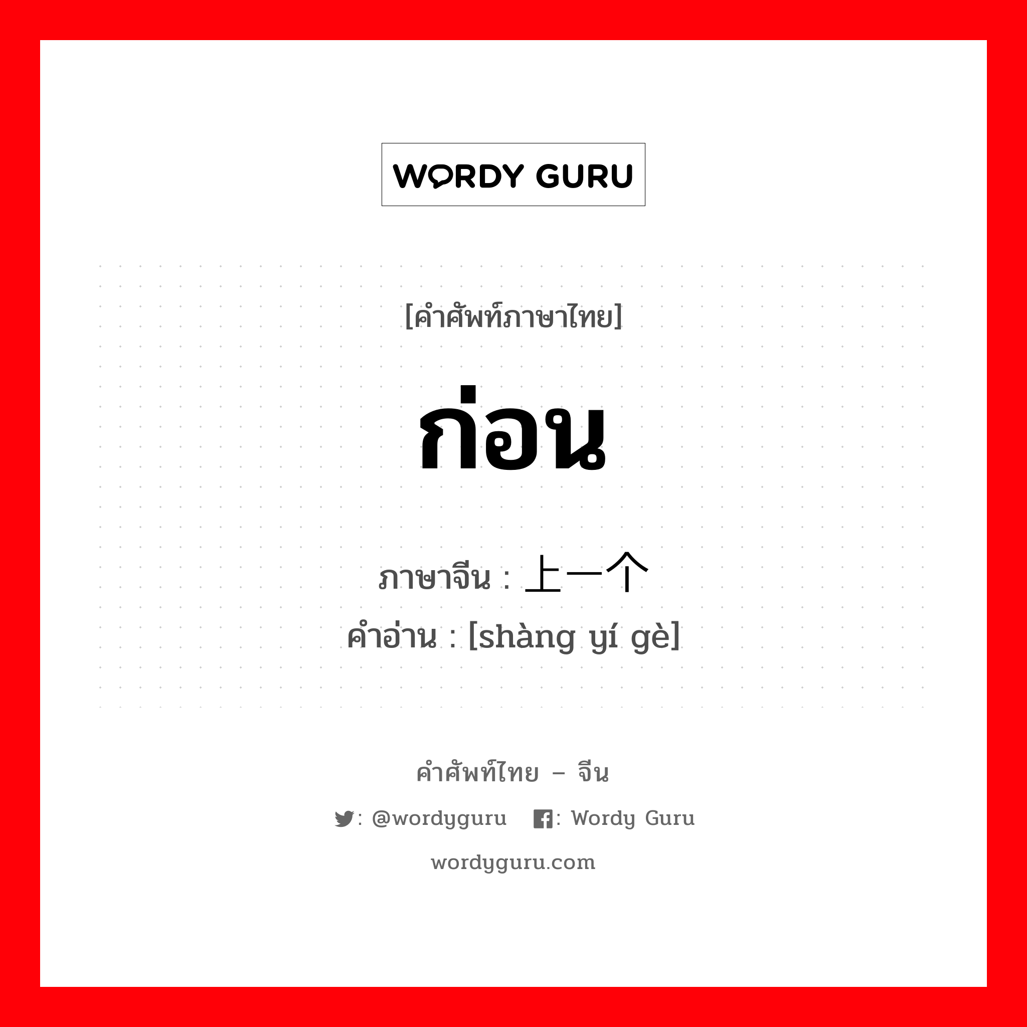 ก่อน ภาษาจีนคืออะไร, คำศัพท์ภาษาไทย - จีน ก่อน ภาษาจีน 上一个 คำอ่าน [shàng yí gè]