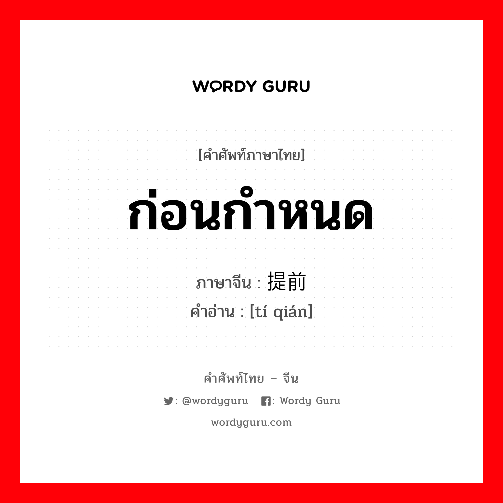 ก่อนกำหนด ภาษาจีนคืออะไร, คำศัพท์ภาษาไทย - จีน ก่อนกำหนด ภาษาจีน 提前 คำอ่าน [tí qián]