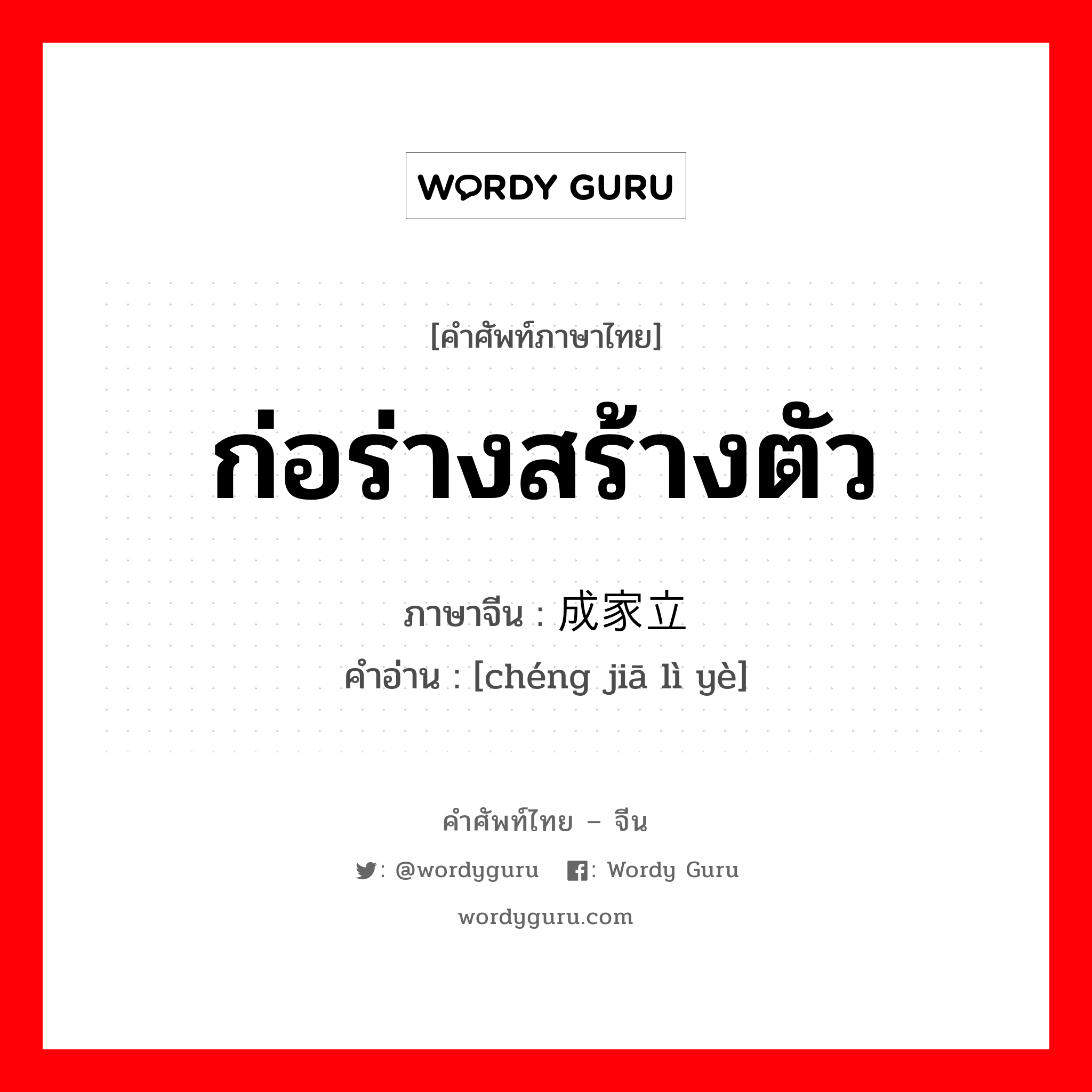 ก่อร่างสร้างตัว ภาษาจีนคืออะไร, คำศัพท์ภาษาไทย - จีน ก่อร่างสร้างตัว ภาษาจีน 成家立业 คำอ่าน [chéng jiā lì yè]