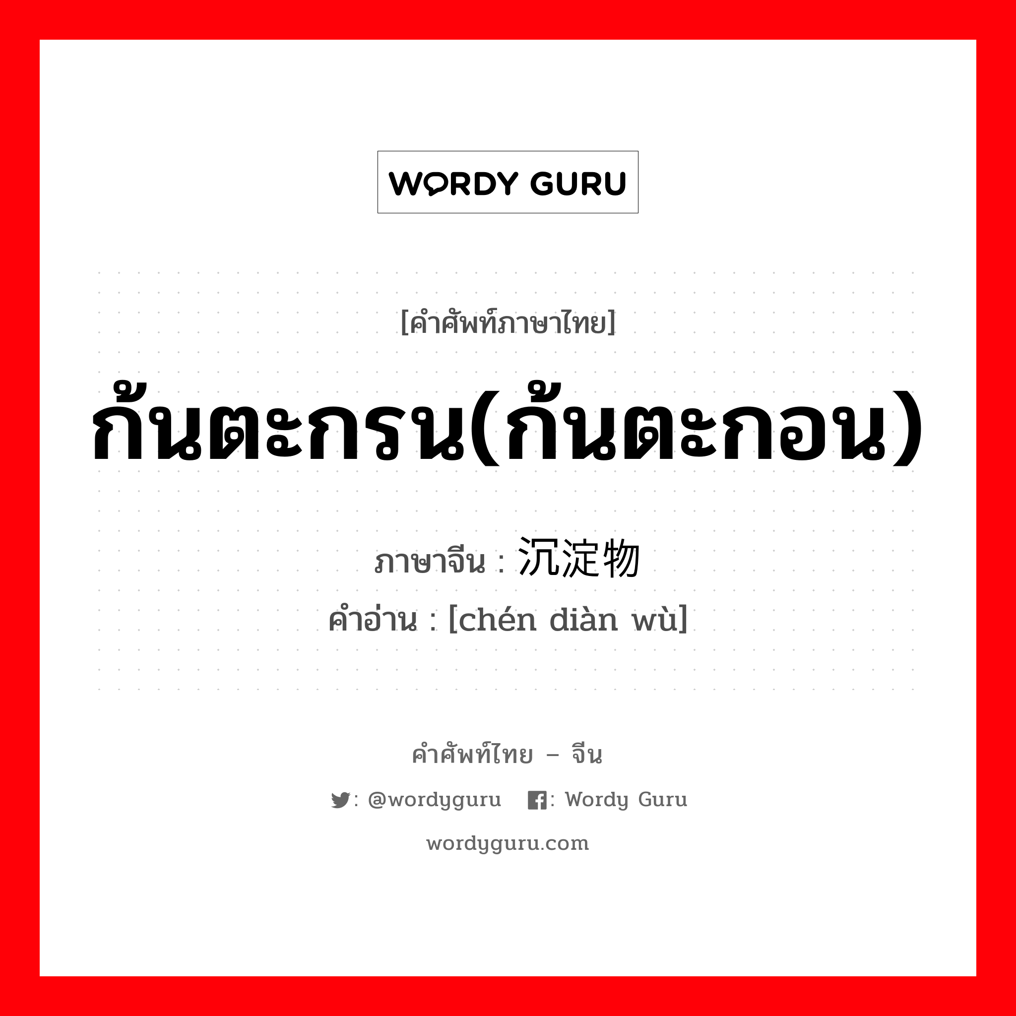 ก้นตะกรน(ก้นตะกอน) ภาษาจีนคืออะไร, คำศัพท์ภาษาไทย - จีน ก้นตะกรน(ก้นตะกอน) ภาษาจีน 沉淀物 คำอ่าน [chén diàn wù]