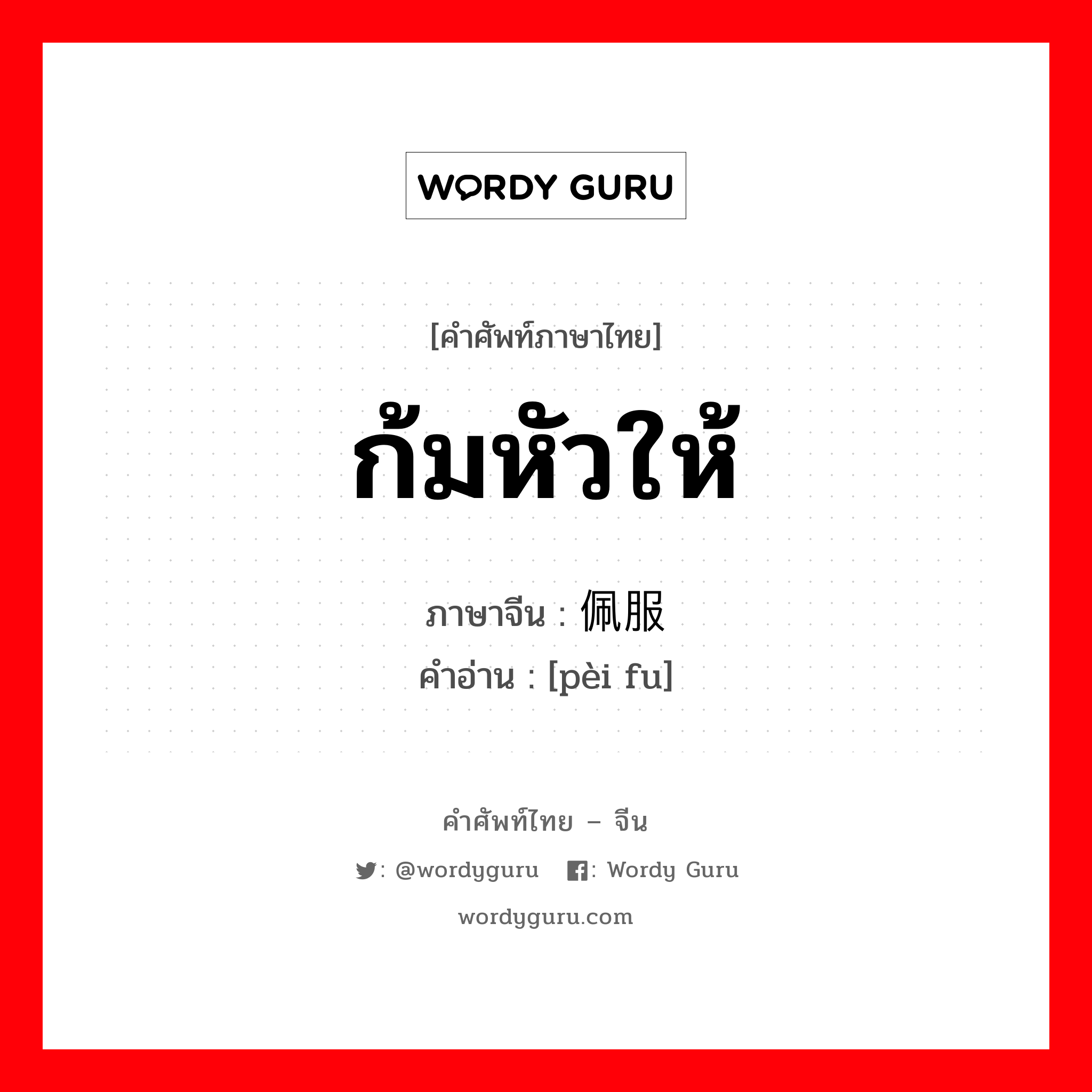 ก้มหัวให้ ภาษาจีนคืออะไร, คำศัพท์ภาษาไทย - จีน ก้มหัวให้ ภาษาจีน 佩服 คำอ่าน [pèi fu]