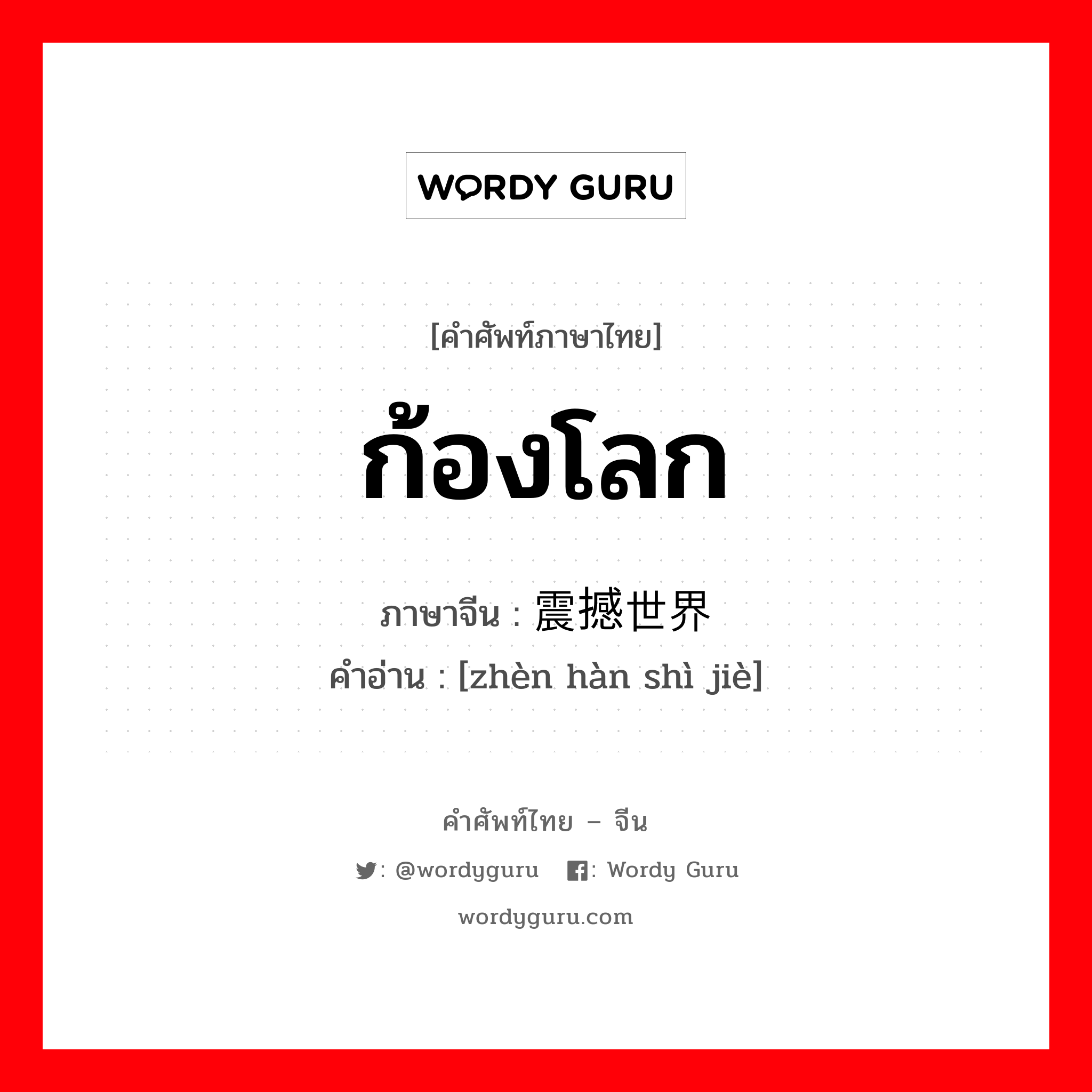 ก้องโลก ภาษาจีนคืออะไร, คำศัพท์ภาษาไทย - จีน ก้องโลก ภาษาจีน 震撼世界 คำอ่าน [zhèn hàn shì jiè]