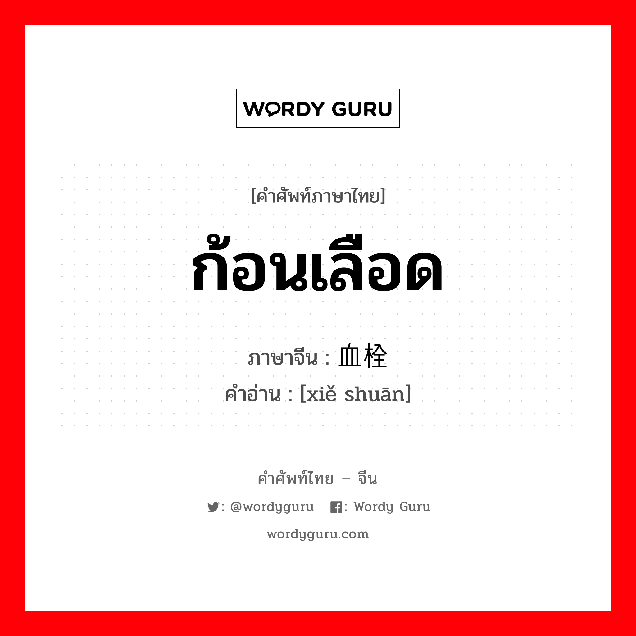 ก้อนเลือด ภาษาจีนคืออะไร, คำศัพท์ภาษาไทย - จีน ก้อนเลือด ภาษาจีน 血栓 คำอ่าน [xiě shuān]