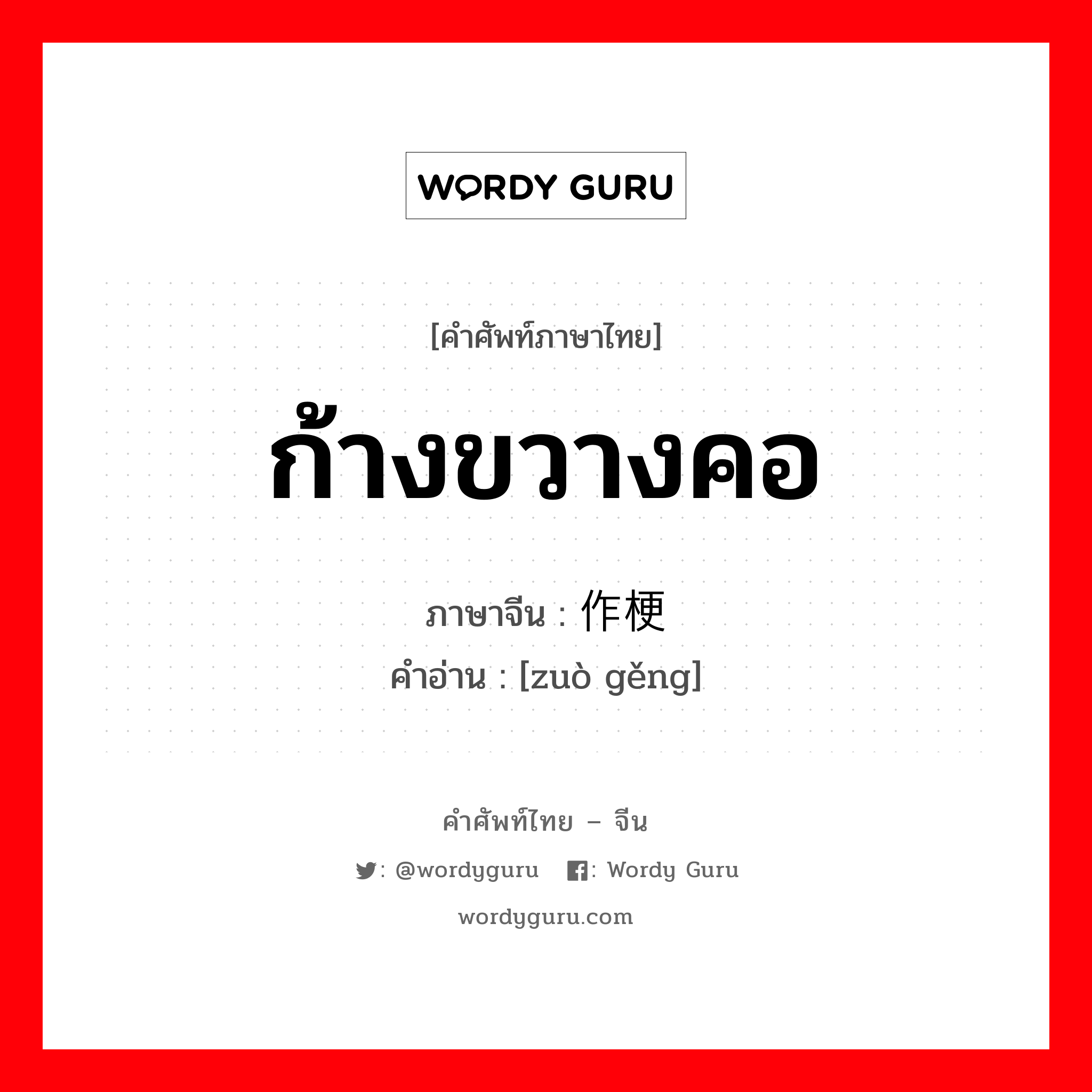 ก้างขวางคอ ภาษาจีนคืออะไร, คำศัพท์ภาษาไทย - จีน ก้างขวางคอ ภาษาจีน 作梗 คำอ่าน [zuò gěng]