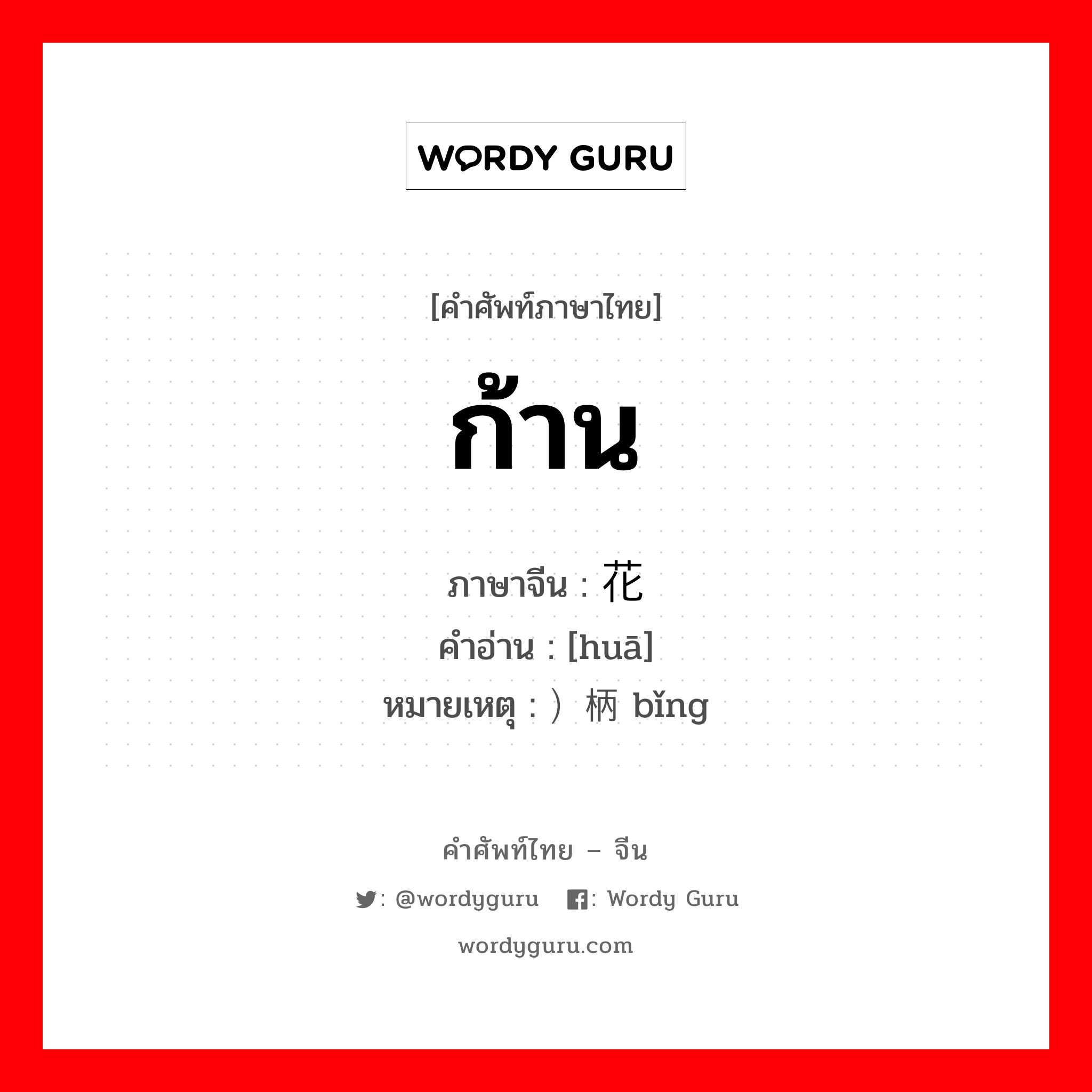 ก้าน ภาษาจีนคืออะไร, คำศัพท์ภาษาไทย - จีน ก้าน ภาษาจีน 花 คำอ่าน [huā] หมายเหตุ ）柄 bǐng