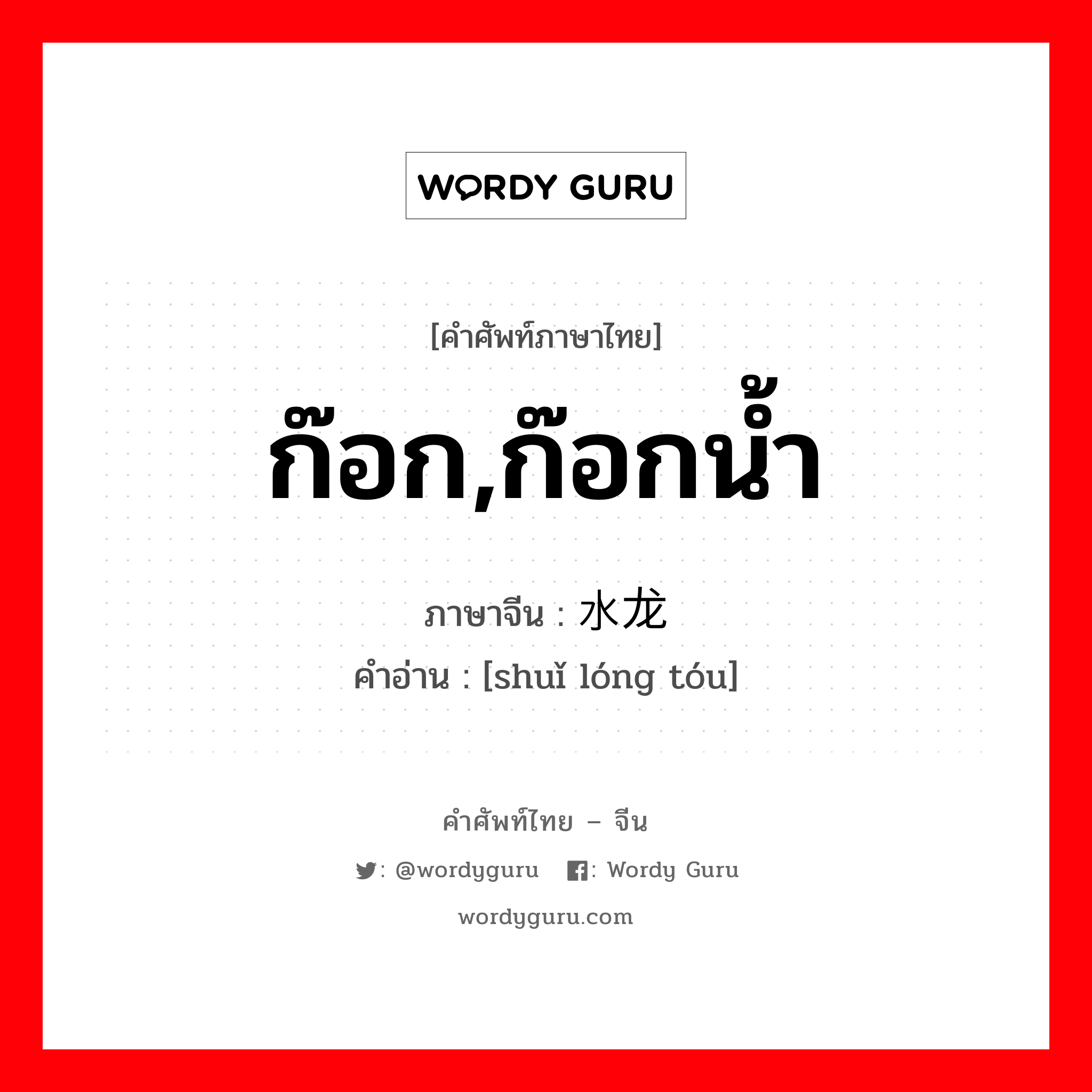 ก๊อก,ก๊อกน้ำ ภาษาจีนคืออะไร, คำศัพท์ภาษาไทย - จีน ก๊อก,ก๊อกน้ำ ภาษาจีน 水龙头 คำอ่าน [shuǐ lóng tóu]