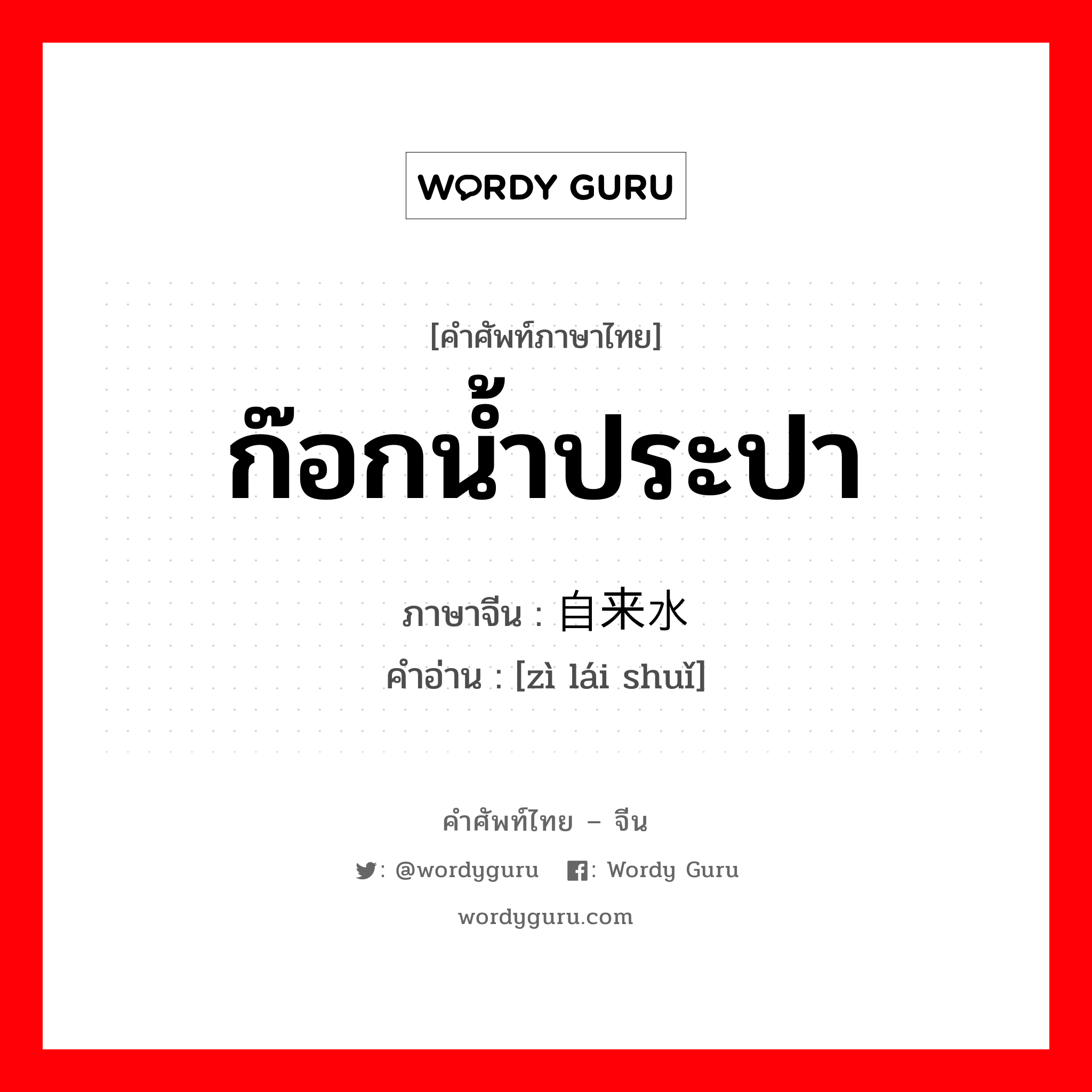 ก๊อกน้ำประปา ภาษาจีนคืออะไร, คำศัพท์ภาษาไทย - จีน ก๊อกน้ำประปา ภาษาจีน 自来水 คำอ่าน [zì lái shuǐ]