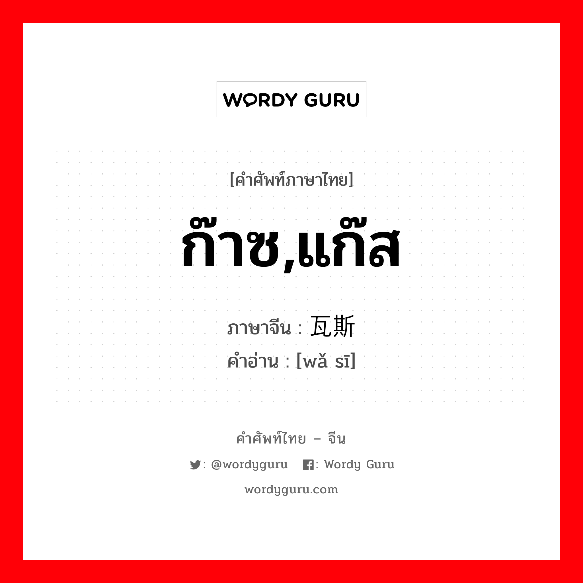 ก๊าซ,แก๊ส ภาษาจีนคืออะไร, คำศัพท์ภาษาไทย - จีน ก๊าซ,แก๊ส ภาษาจีน 瓦斯 คำอ่าน [wǎ sī]