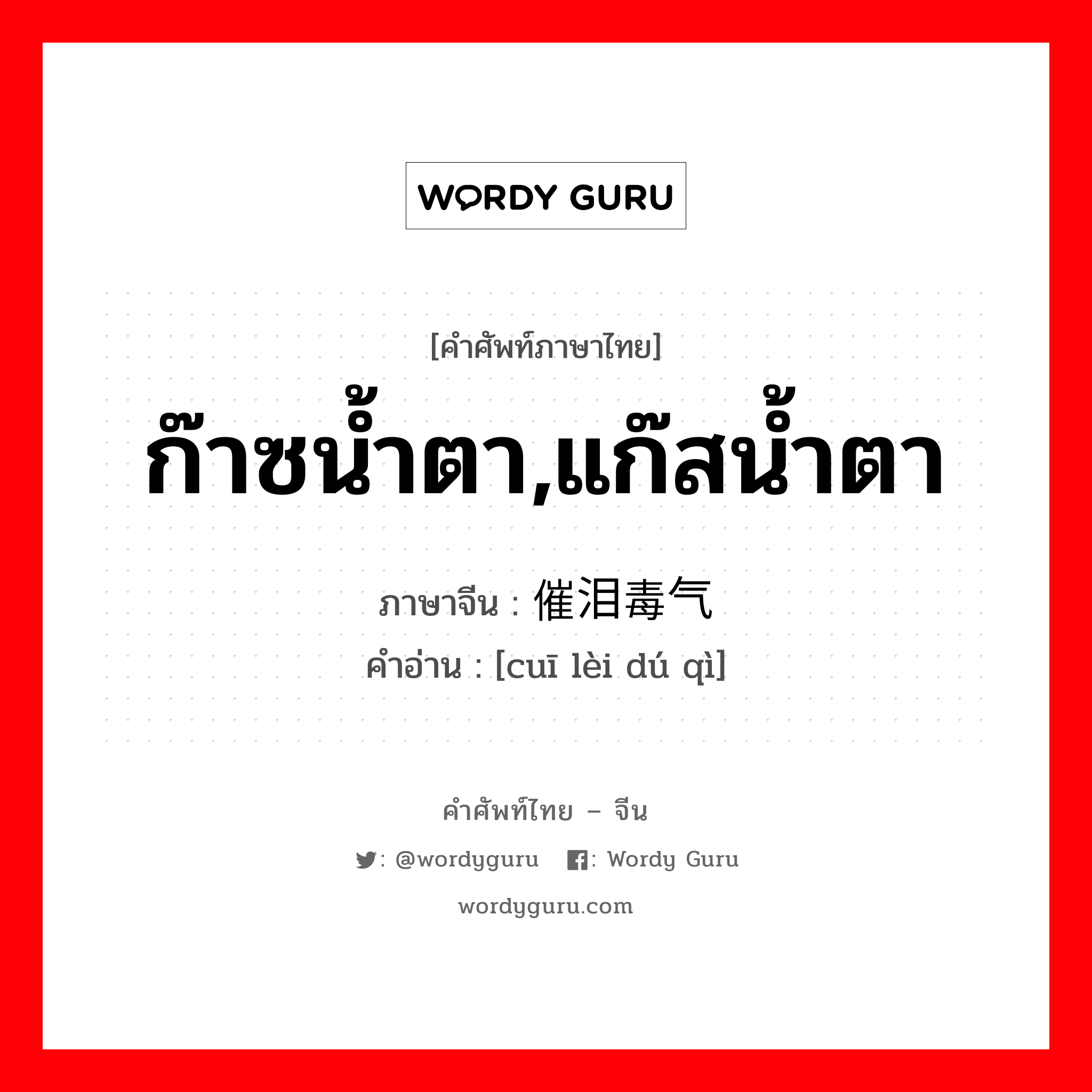 ก๊าซน้ำตา,แก๊สน้ำตา ภาษาจีนคืออะไร, คำศัพท์ภาษาไทย - จีน ก๊าซน้ำตา,แก๊สน้ำตา ภาษาจีน 催泪毒气 คำอ่าน [cuī lèi dú qì]