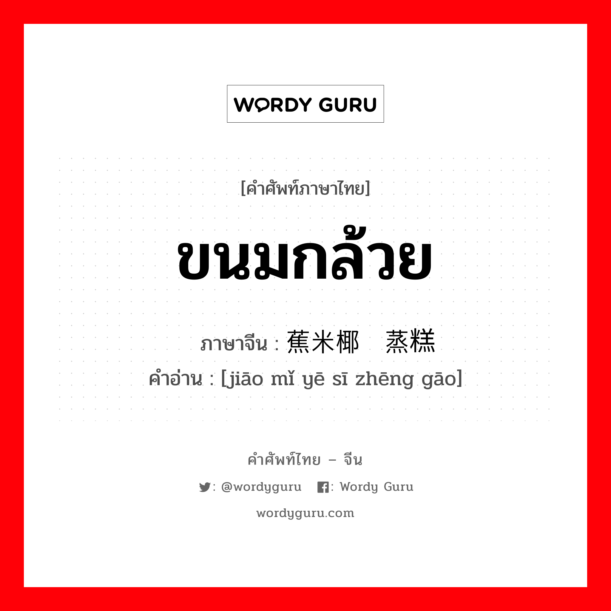 ขนมกล้วย ภาษาจีนคืออะไร, คำศัพท์ภาษาไทย - จีน ขนมกล้วย ภาษาจีน 蕉米椰丝蒸糕 คำอ่าน [jiāo mǐ yē sī zhēng gāo]