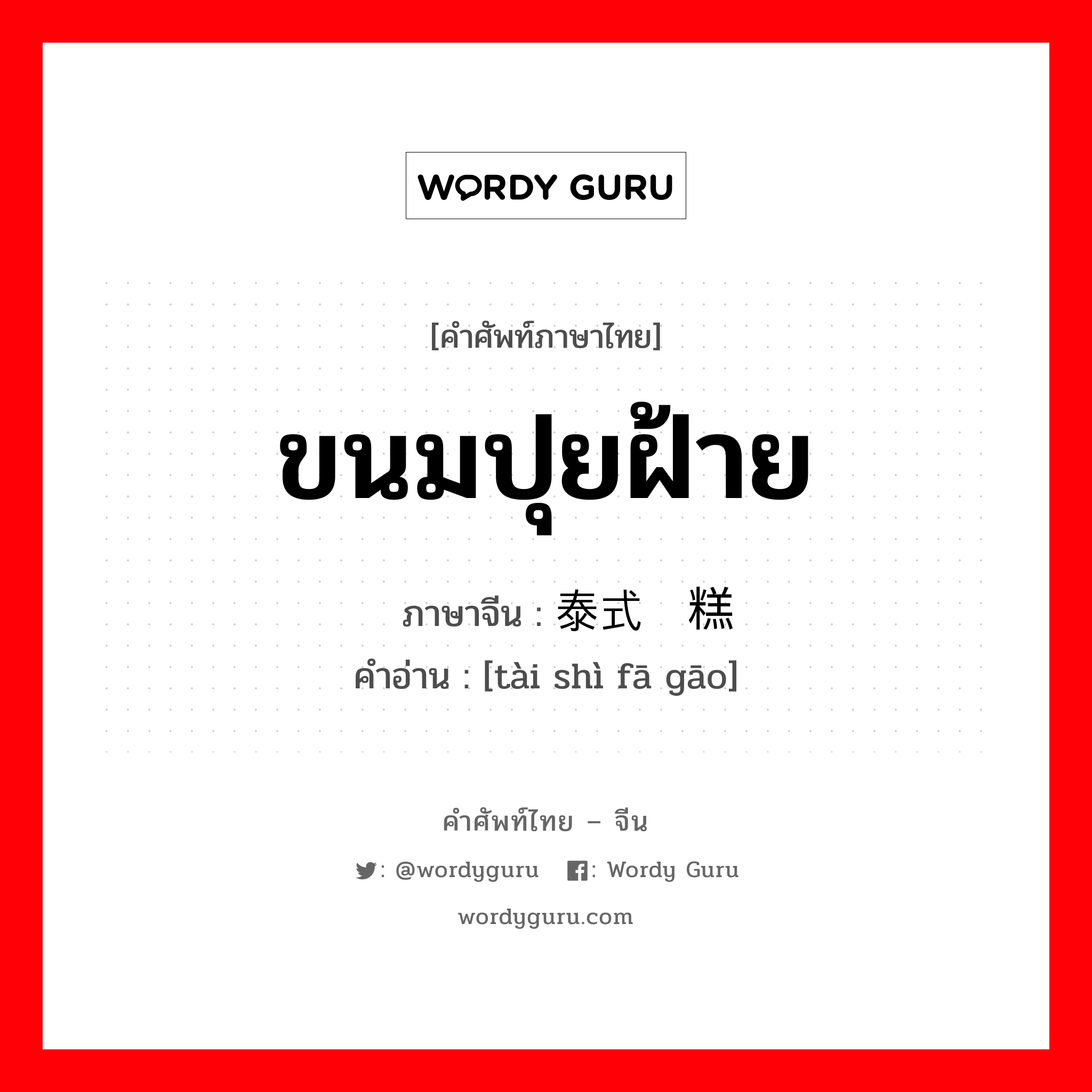 ขนมปุยฝ้าย ภาษาจีนคืออะไร, คำศัพท์ภาษาไทย - จีน ขนมปุยฝ้าย ภาษาจีน 泰式发糕 คำอ่าน [tài shì fā gāo]