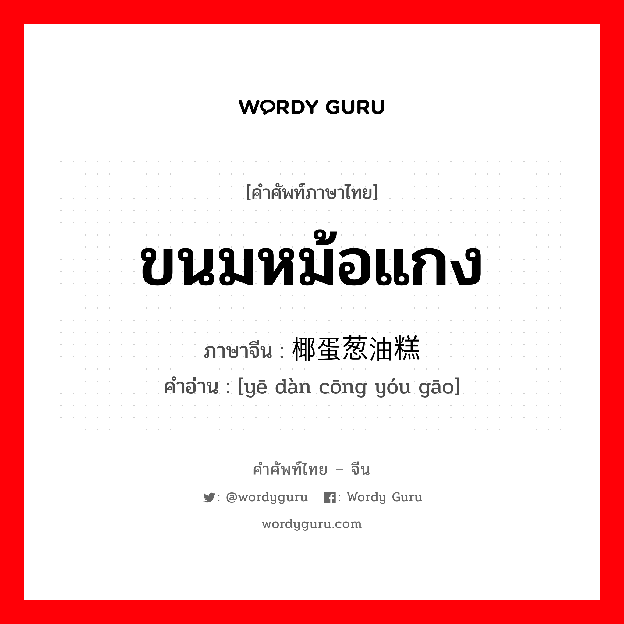 ขนมหม้อแกง ภาษาจีนคืออะไร, คำศัพท์ภาษาไทย - จีน ขนมหม้อแกง ภาษาจีน 椰蛋葱油糕 คำอ่าน [yē dàn cōng yóu gāo]