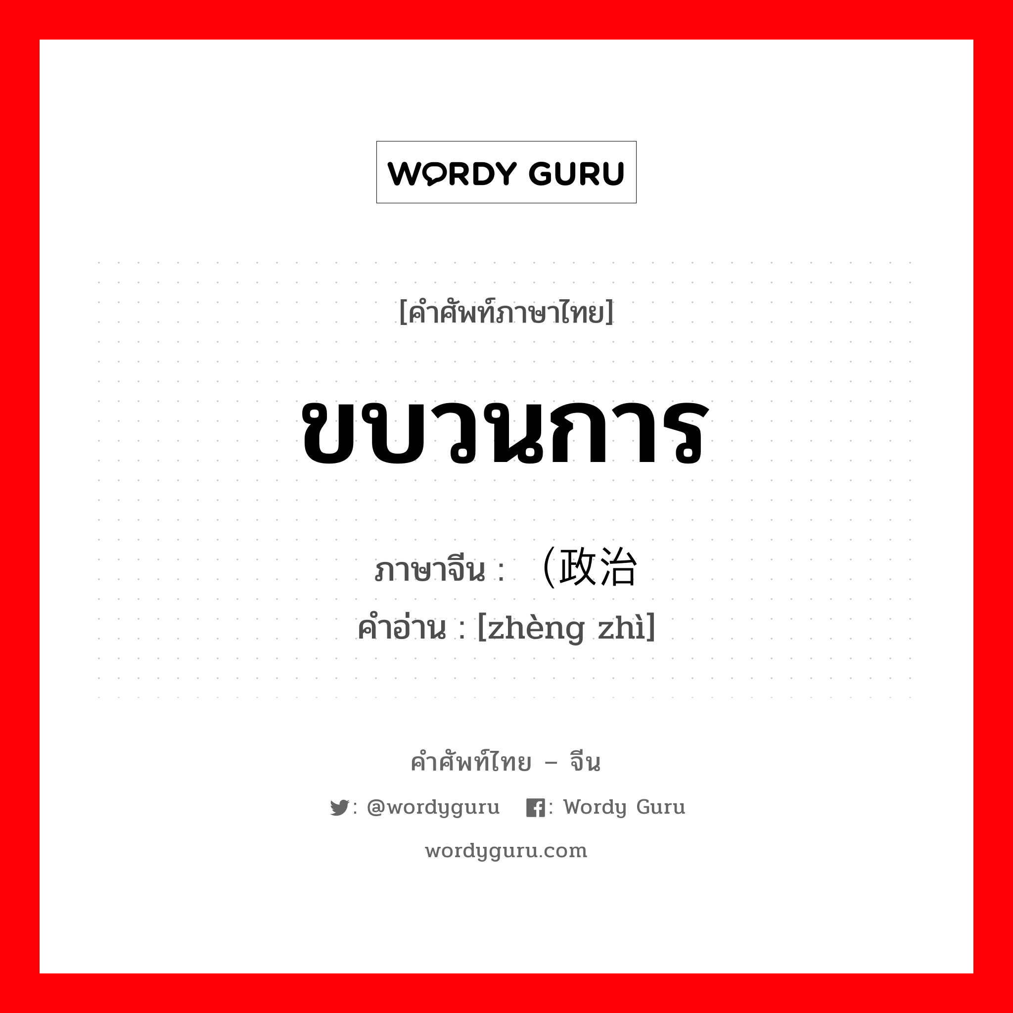 ขบวนการ ภาษาจีนคืออะไร, คำศัพท์ภาษาไทย - จีน ขบวนการ ภาษาจีน （政治 คำอ่าน [zhèng zhì]