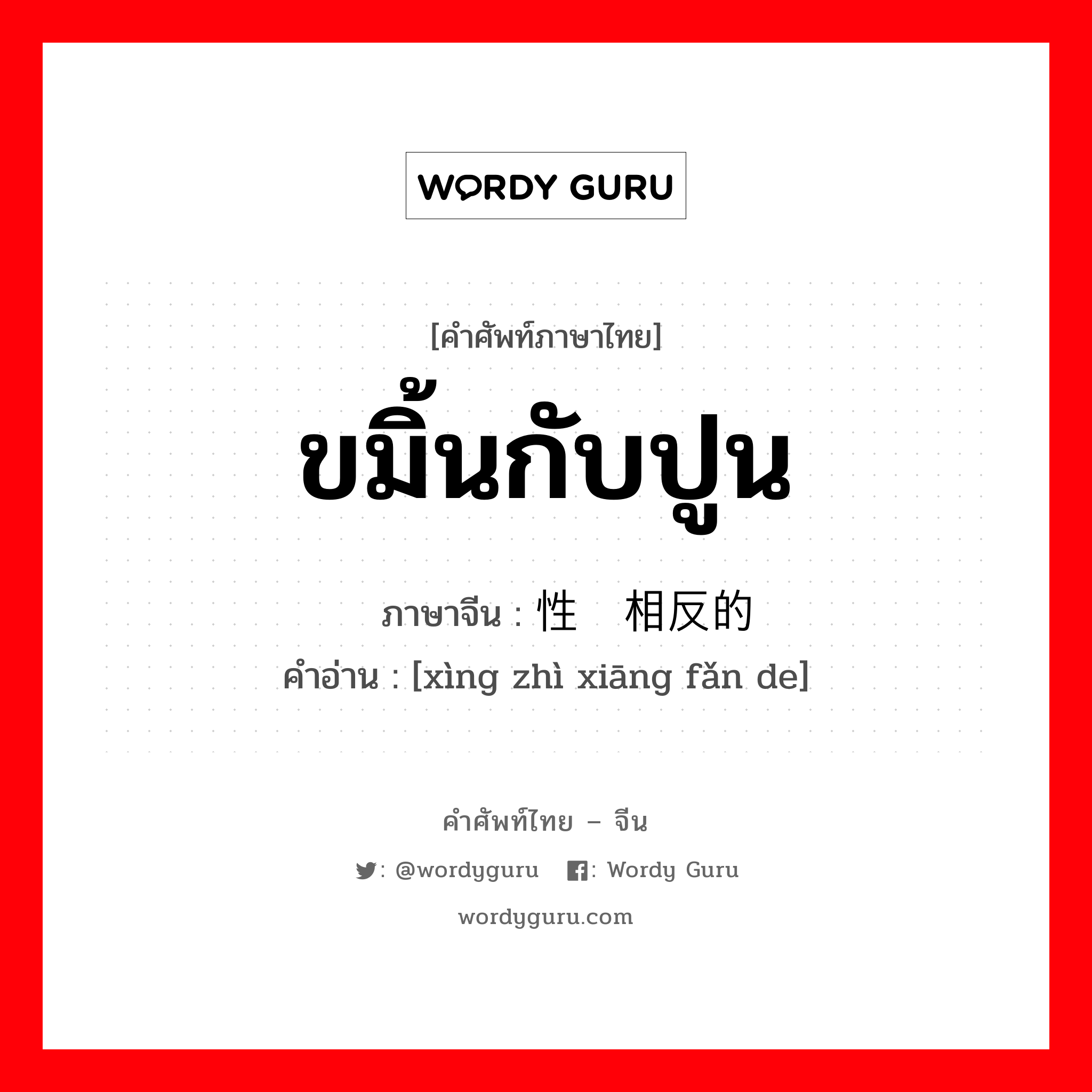 ขมิ้นกับปูน ภาษาจีนคืออะไร, คำศัพท์ภาษาไทย - จีน ขมิ้นกับปูน ภาษาจีน 性质相反的 คำอ่าน [xìng zhì xiāng fǎn de]