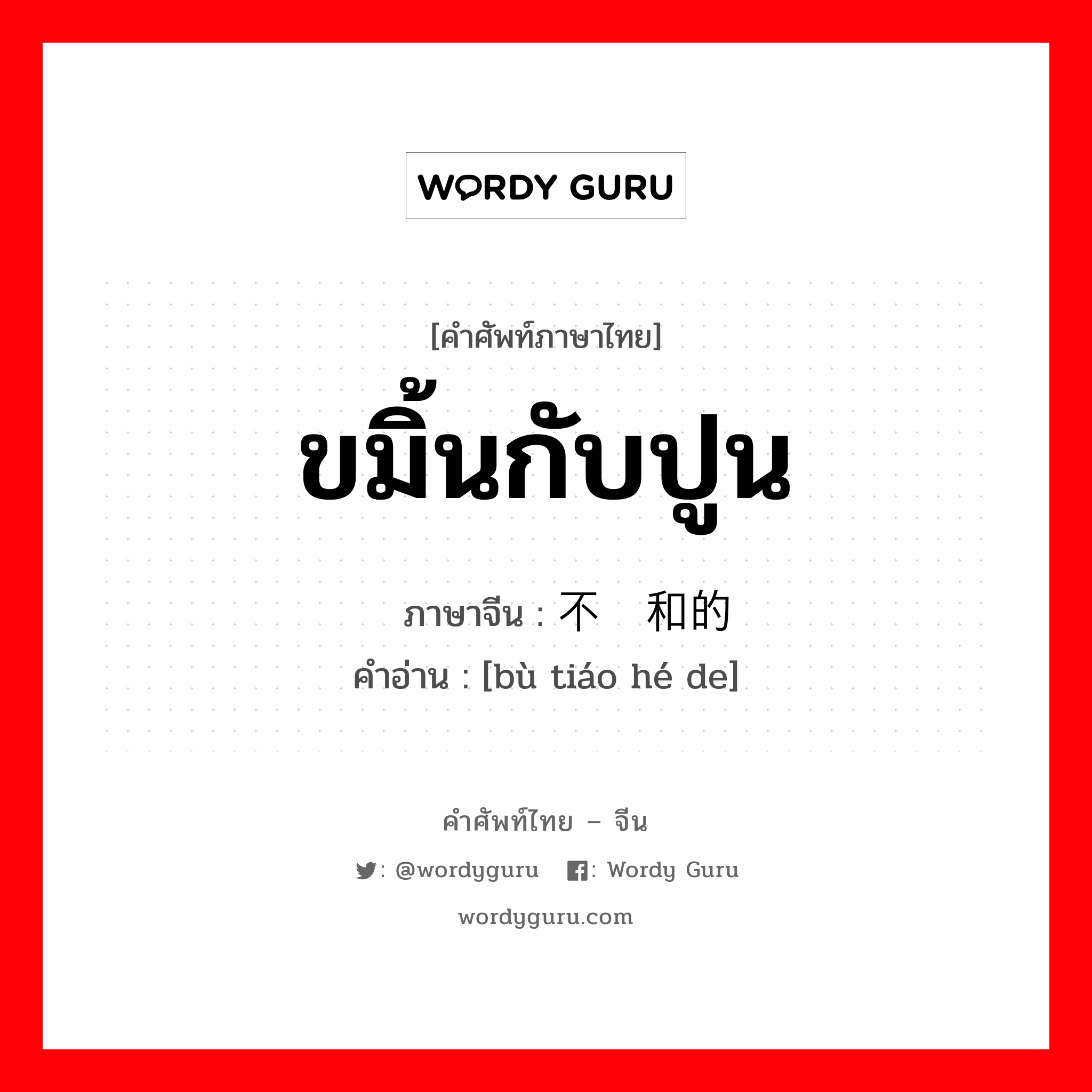 ขมิ้นกับปูน ภาษาจีนคืออะไร, คำศัพท์ภาษาไทย - จีน ขมิ้นกับปูน ภาษาจีน 不调和的 คำอ่าน [bù tiáo hé de]